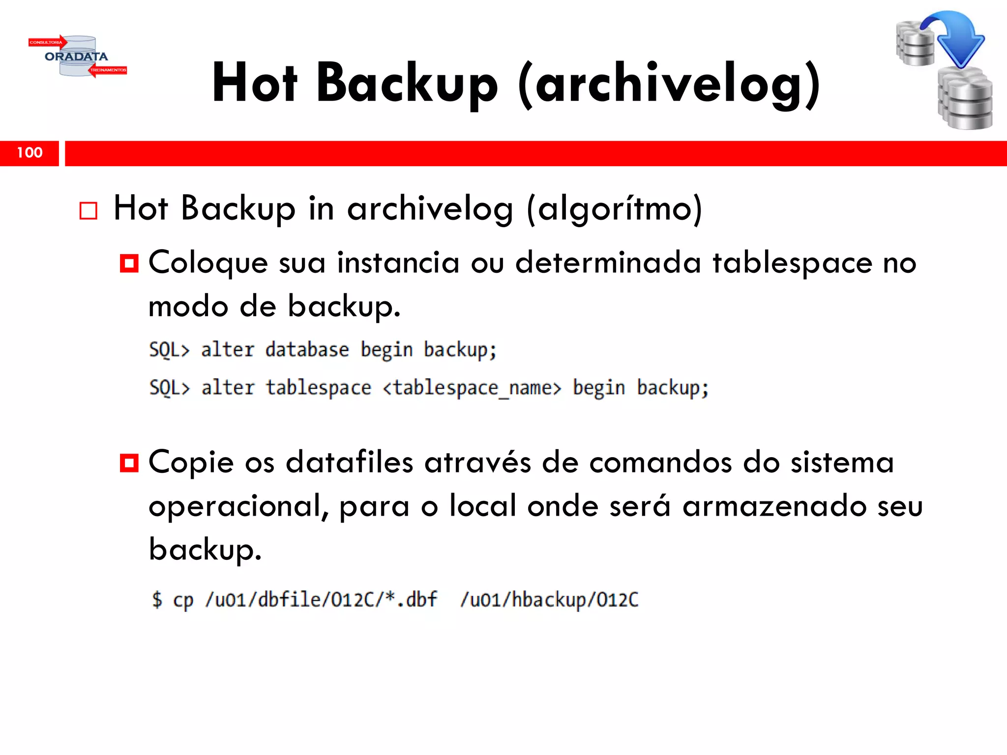 Hot Backup (archivelog)
 Hot Backup in archivelog (algorítmo)
 Coloque sua instancia ou determinada tablespace no
modo de backup.
 Copie os datafiles através de comandos do sistema
operacional, para o local onde será armazenado seu
backup.
100
 