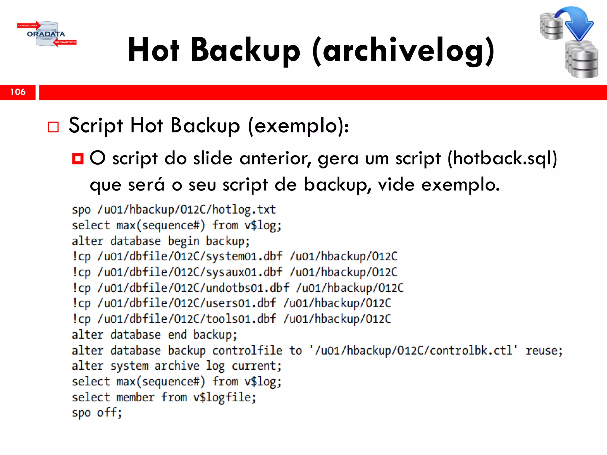 Hot Backup (archivelog)
 Script Hot Backup (exemplo):
 O script do slide anterior, gera um script (hotback.sql)
que será o seu script de backup, vide exemplo.
106
 