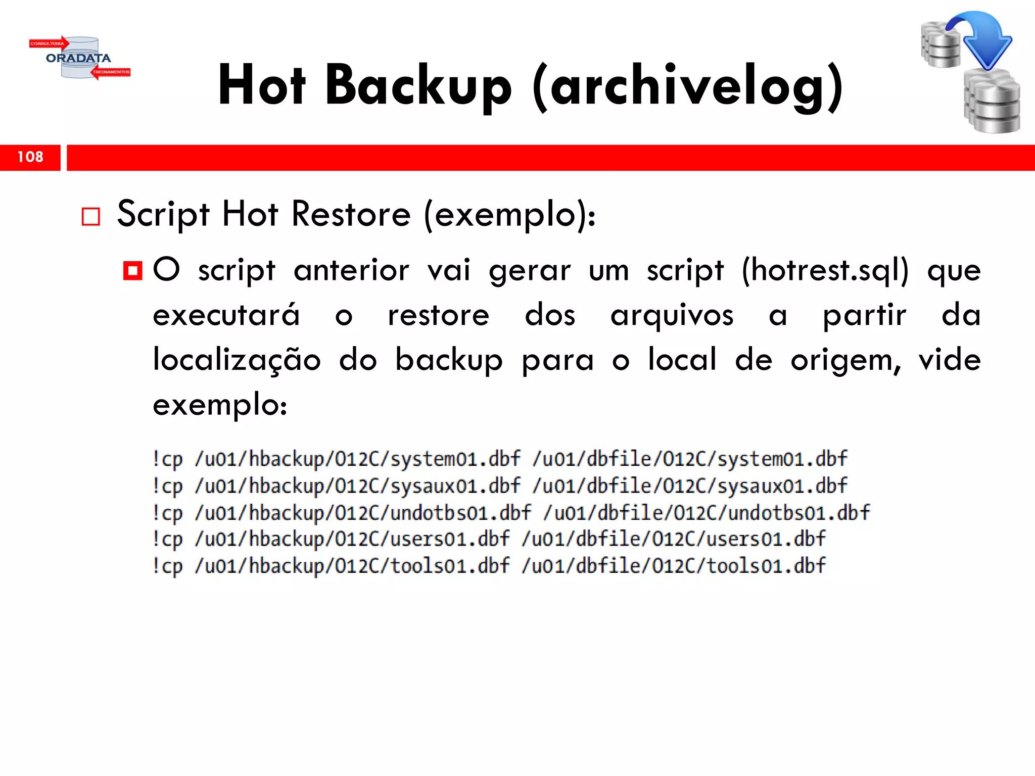 Hot Backup (archivelog)
 Script Hot Restore (exemplo):
 O script anterior vai gerar um script (hotrest.sql) que
executará o restore dos arquivos a partir da
localização do backup para o local de origem, vide
exemplo:
108
 