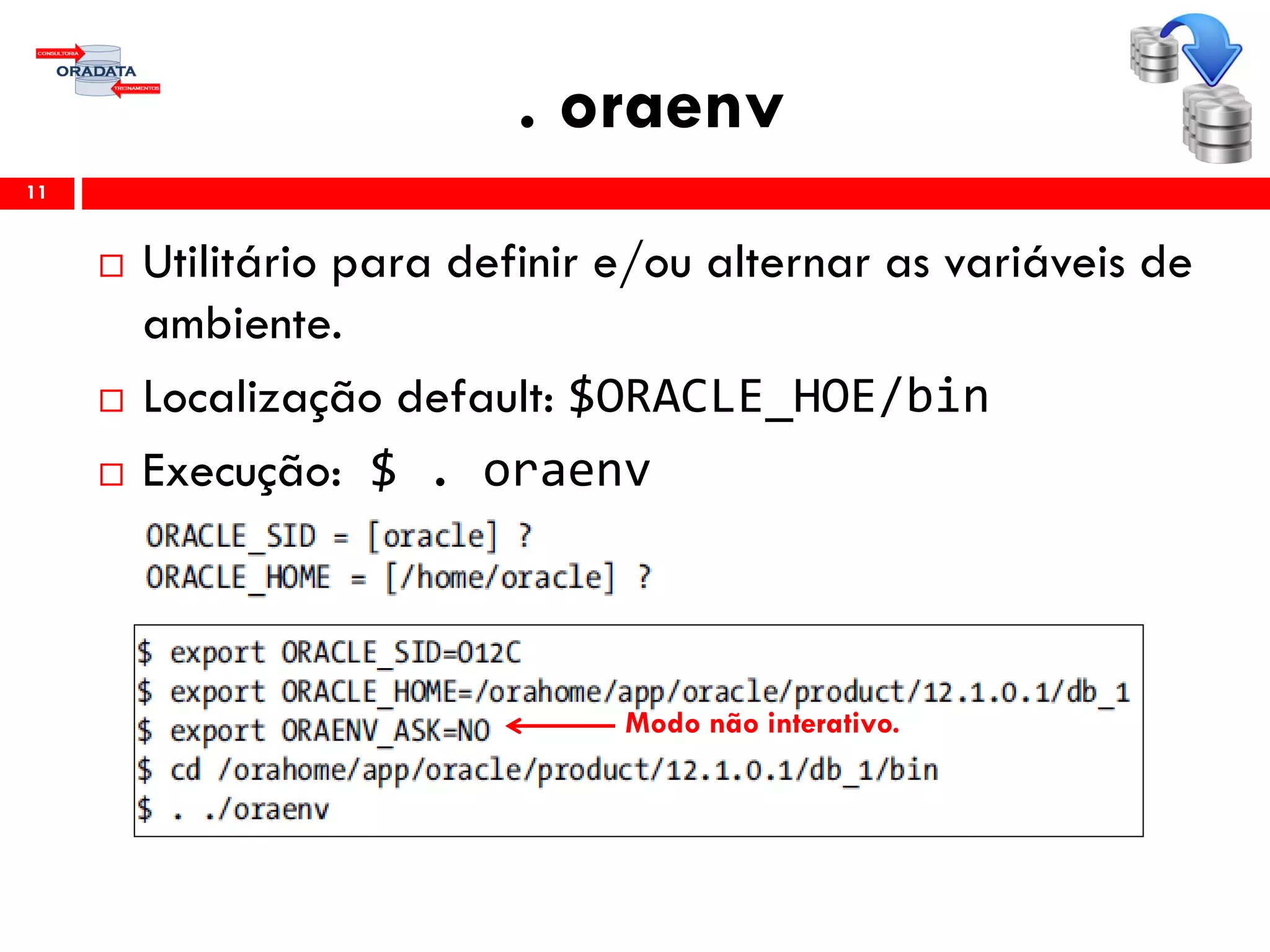 . oraenv
11
 Utilitário para definir e/ou alternar as variáveis de
ambiente.
 Localização default: $ORACLE_HOE/bin
 Execução: $ . oraenv
Modo não interativo.
 