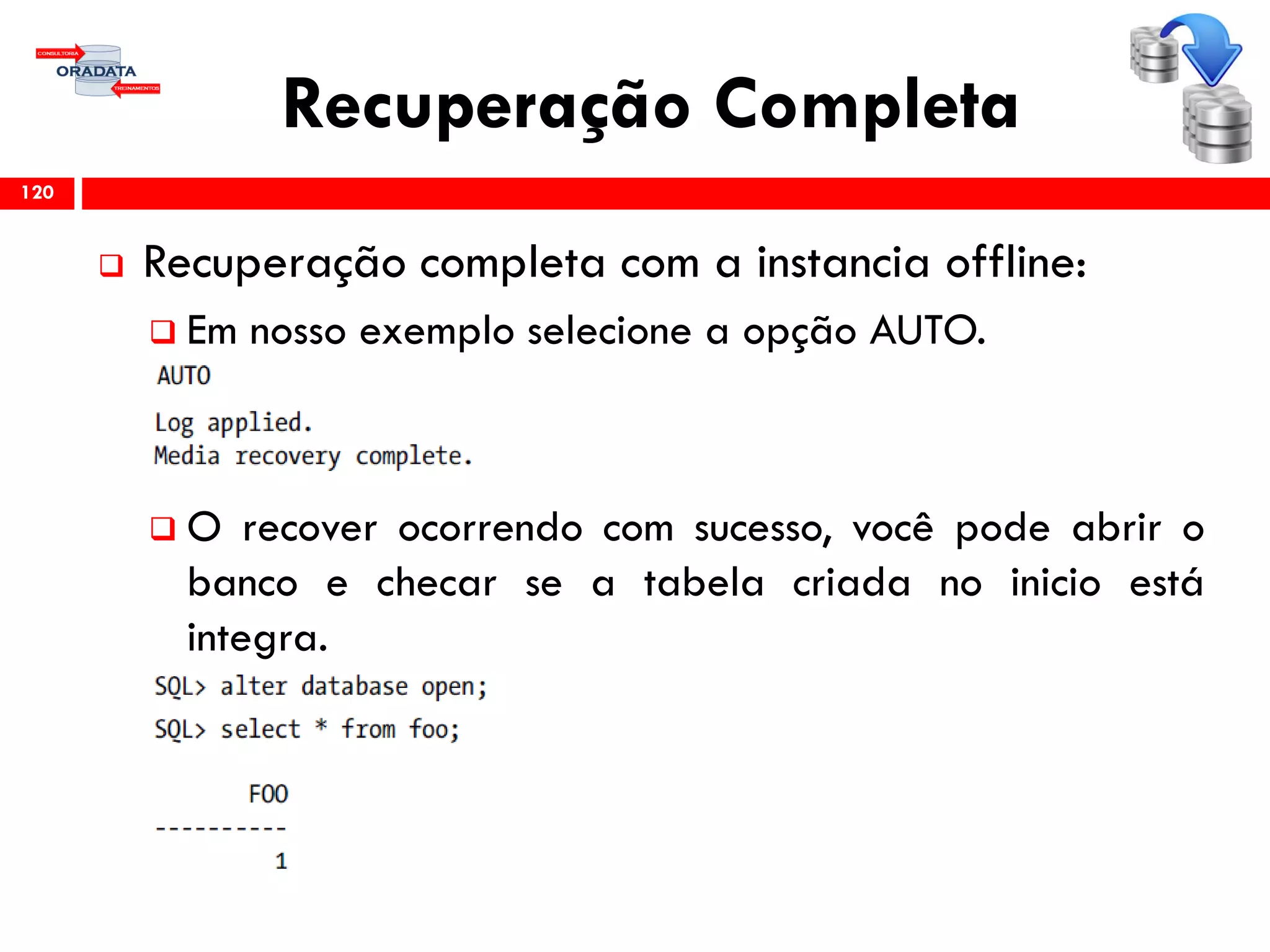 Recuperação Completa
 Recuperação completa com a instancia offline:
 Em nosso exemplo selecione a opção AUTO.
 O recover ocorrendo com sucesso, você pode abrir o
banco e checar se a tabela criada no inicio está
integra.
120
 