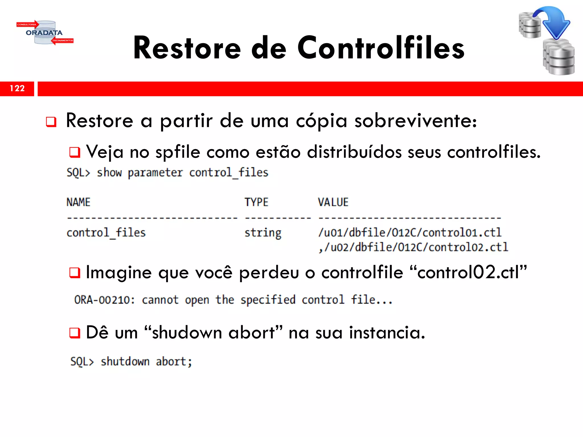 Restore de Controlfiles
 Restore a partir de uma cópia sobrevivente:
 Veja no spfile como estão distribuídos seus controlfiles.
 Imagine que você perdeu o controlfile “control02.ctl”
 Dê um “shudown abort” na sua instancia.
122
 