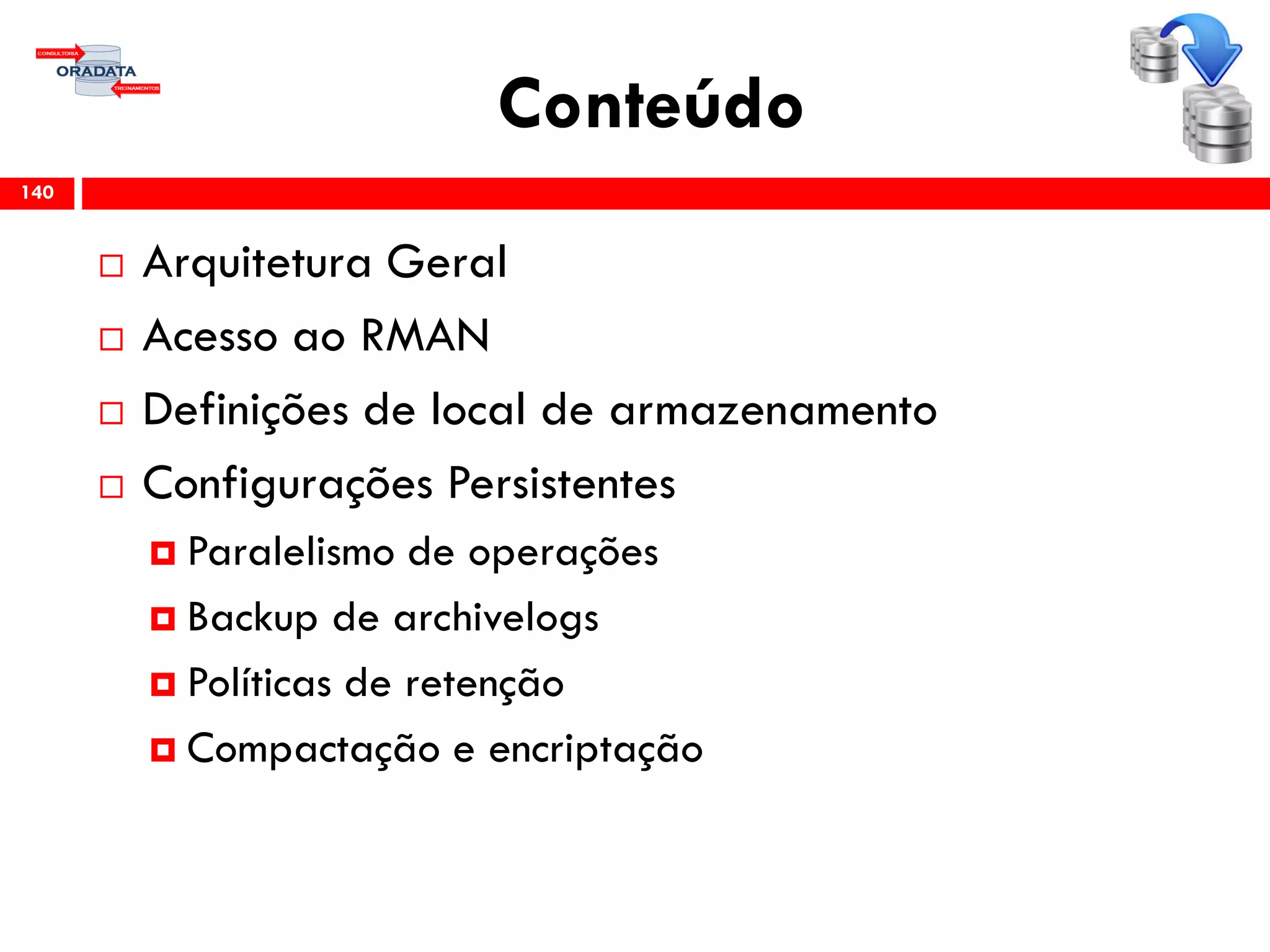 Conteúdo
 Arquitetura Geral
 Acesso ao RMAN
 Definições de local de armazenamento
 Configurações Persistentes
 Paralelismo de operações
 Backup de archivelogs
 Políticas de retenção
 Compactação e encriptação
140
 