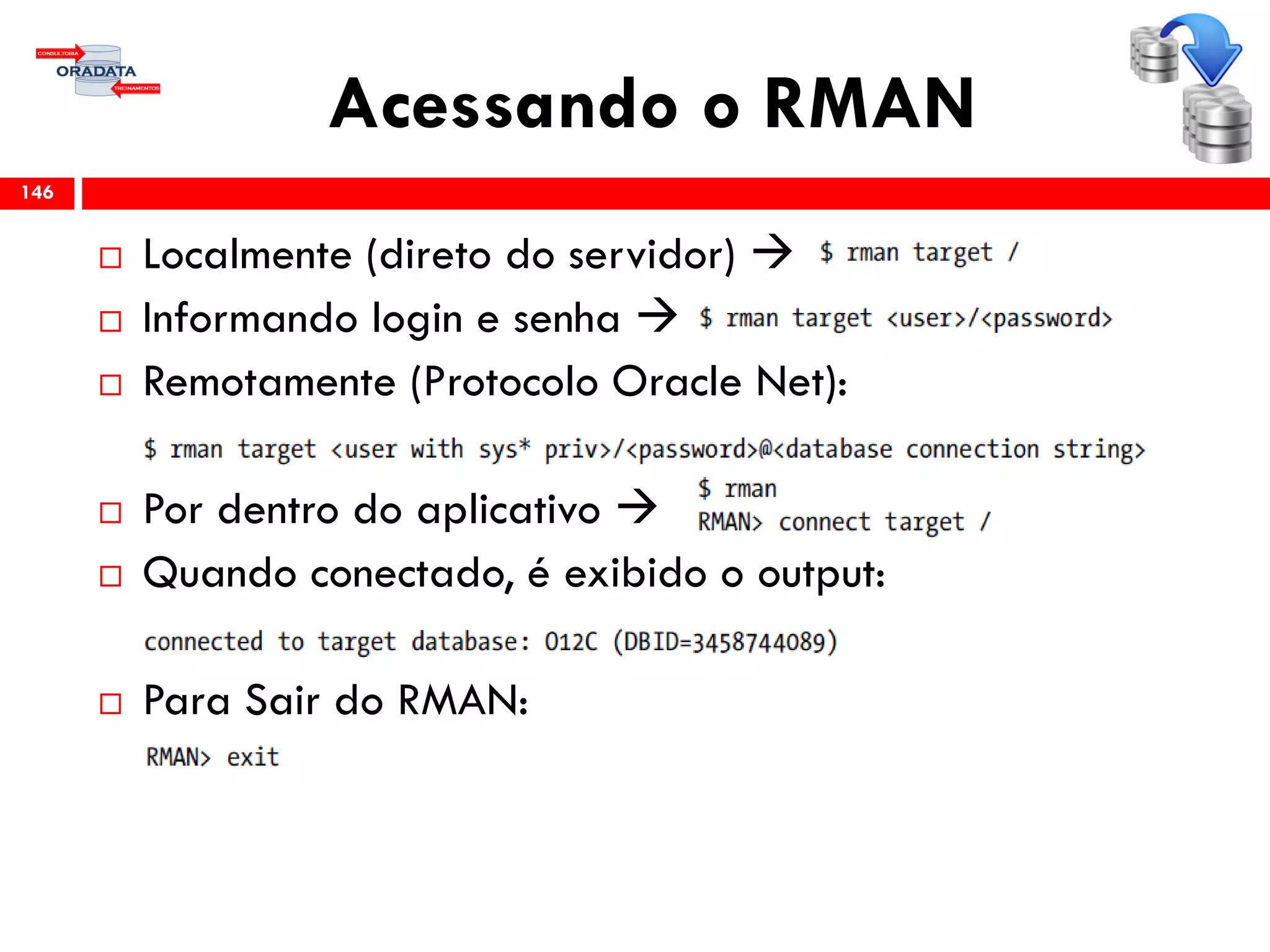 Acessando o RMAN
 Localmente (direto do servidor) 
 Informando login e senha 
 Remotamente (Protocolo Oracle Net):
 Por dentro do aplicativo 
 Quando conectado, é exibido o output:
 Para Sair do RMAN:
146
 
