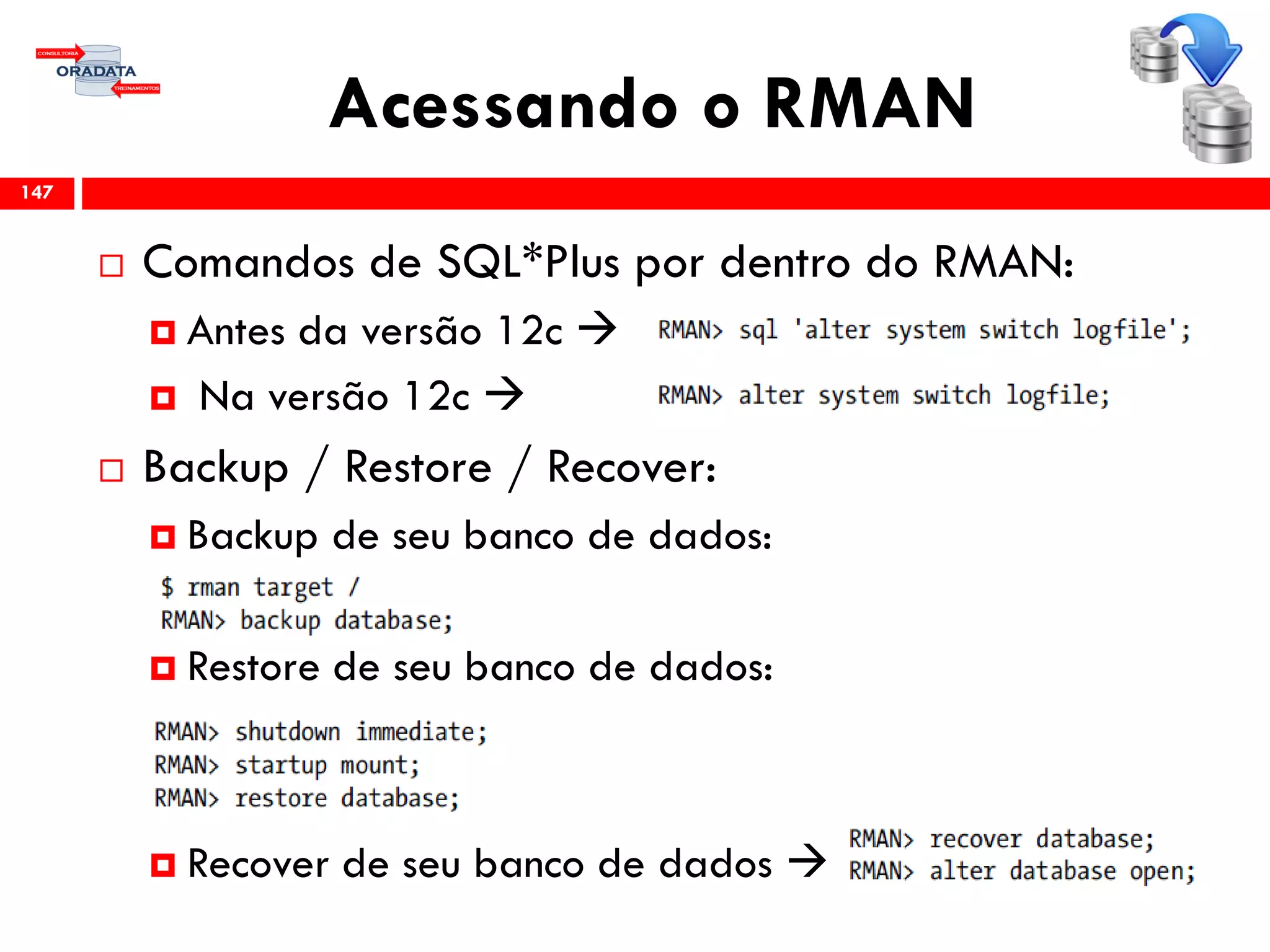 Acessando o RMAN
 Comandos de SQL*Plus por dentro do RMAN:
 Antes da versão 12c 
 Na versão 12c 
 Backup / Restore / Recover:
 Backup de seu banco de dados:
 Restore de seu banco de dados:
 Recover de seu banco de dados 
147
 