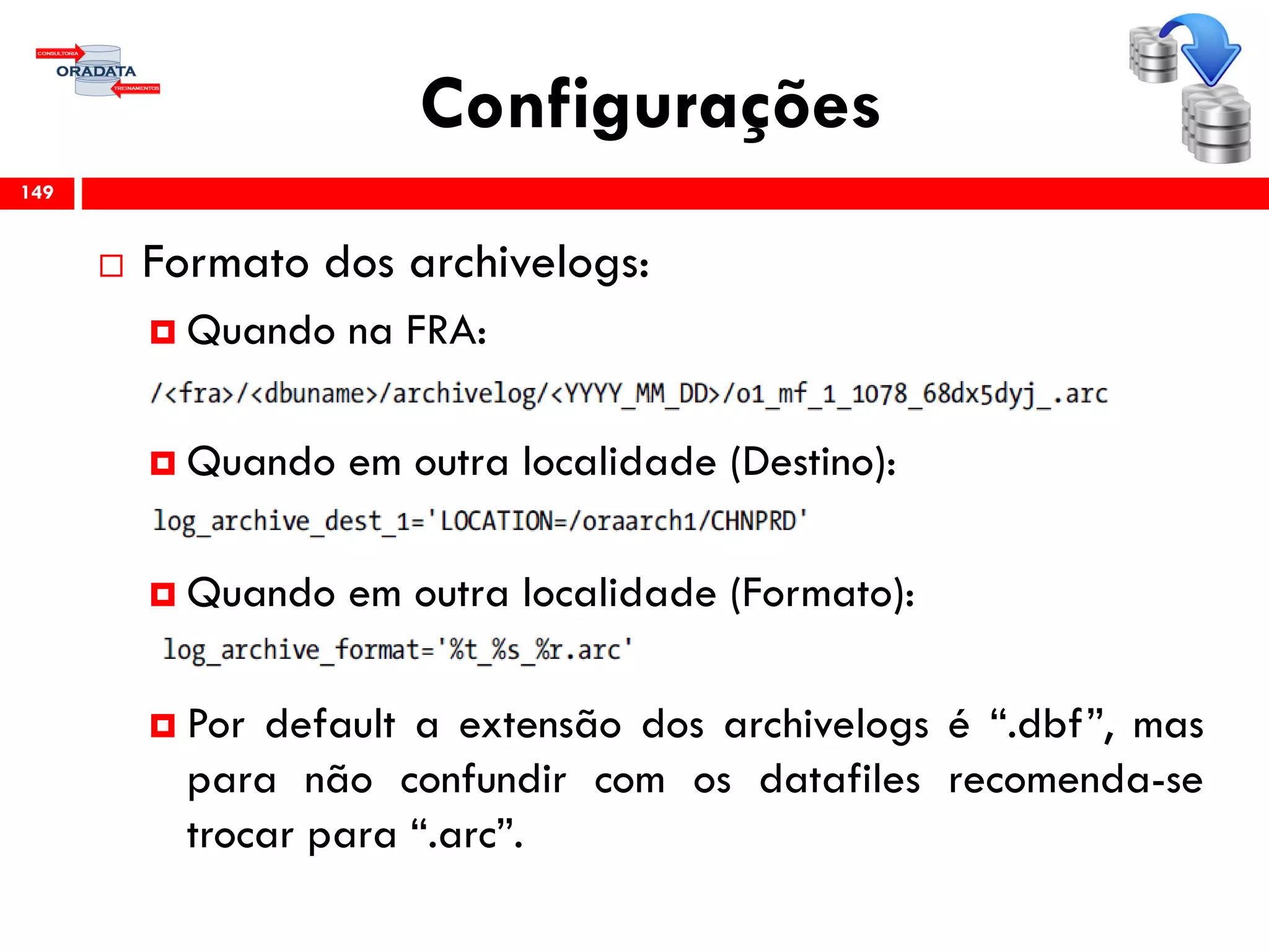 Configurações
 Formato dos archivelogs:
 Quando na FRA:
 Quando em outra localidade (Destino):
 Quando em outra localidade (Formato):
 Por default a extensão dos archivelogs é “.dbf”, mas
para não confundir com os datafiles recomenda-se
trocar para “.arc”.
149
 