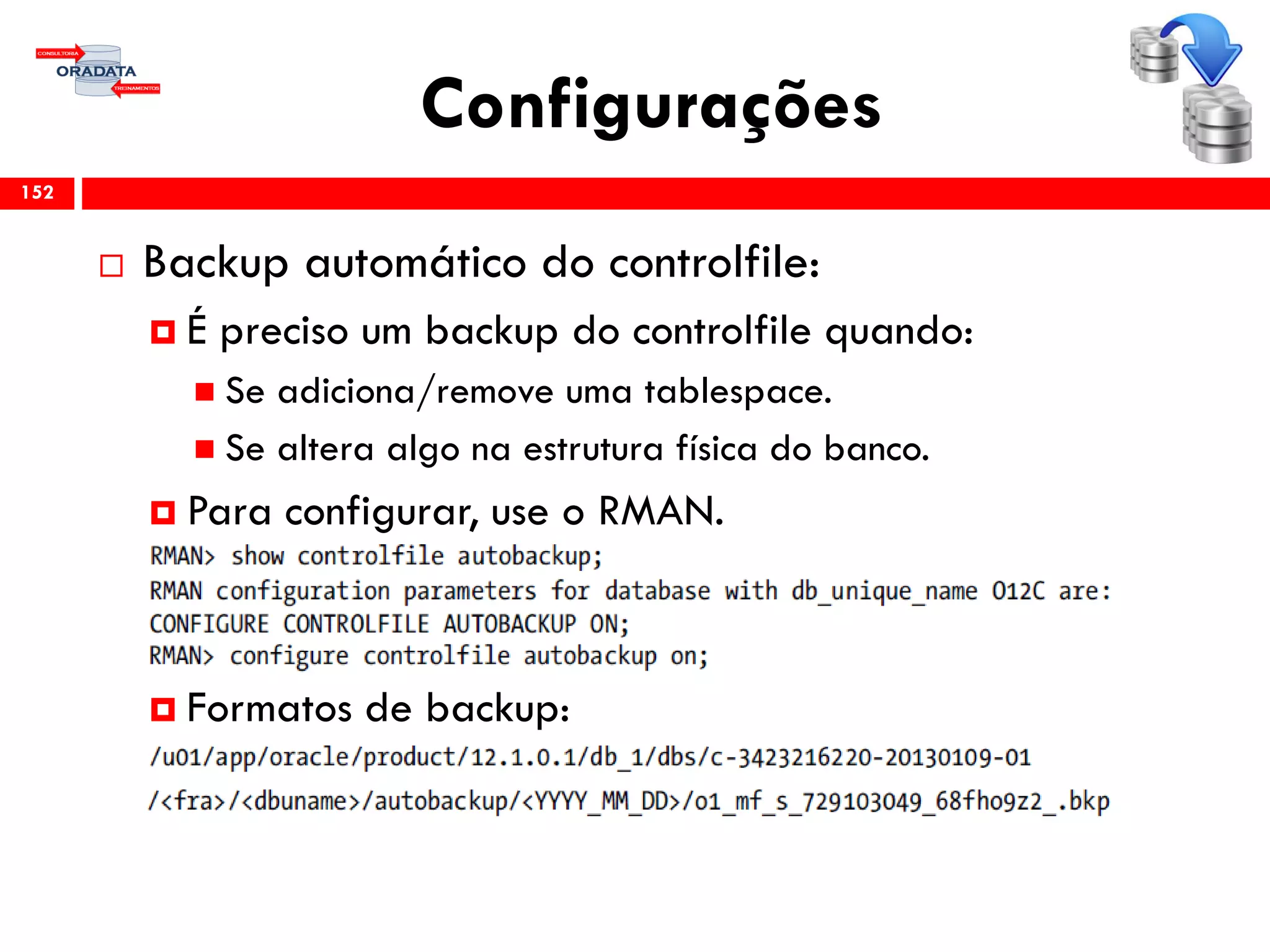 Configurações
 Backup automático do controlfile:
 É preciso um backup do controlfile quando:
 Se adiciona/remove uma tablespace.
 Se altera algo na estrutura física do banco.
 Para configurar, use o RMAN.
 Formatos de backup:
152
 
