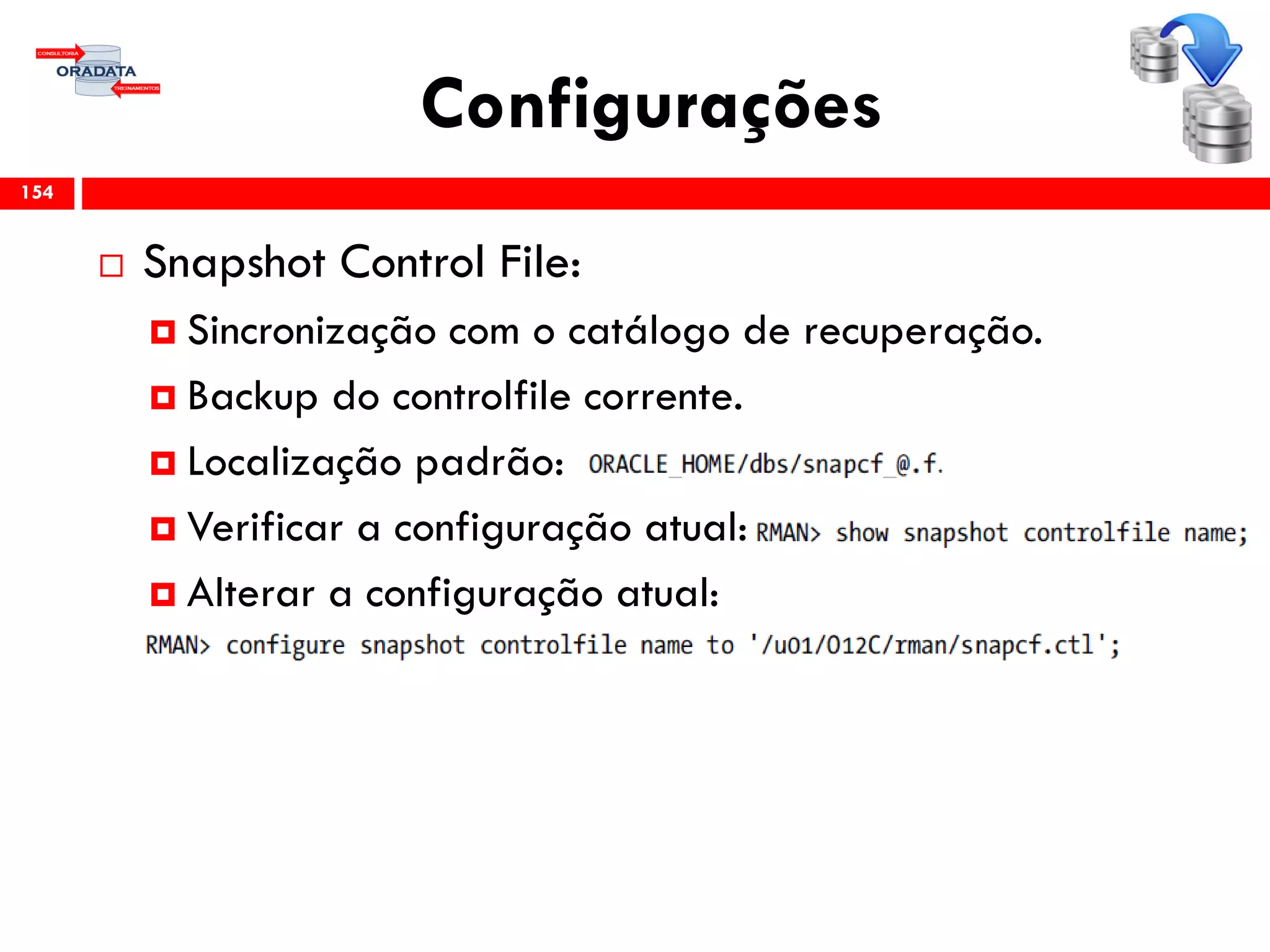 Configurações
 Snapshot Control File:
 Sincronização com o catálogo de recuperação.
 Backup do controlfile corrente.
 Localização padrão:
 Verificar a configuração atual:
 Alterar a configuração atual:
154
 