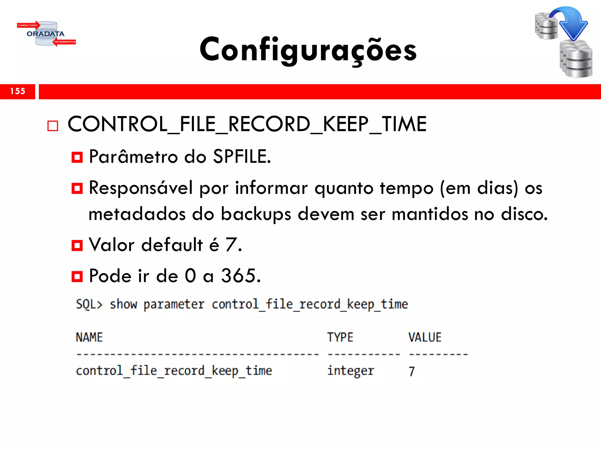 Configurações
 CONTROL_FILE_RECORD_KEEP_TIME
 Parâmetro do SPFILE.
 Responsável por informar quanto tempo (em dias) os
metadados do backups devem ser mantidos no disco.
 Valor default é 7.
 Pode ir de 0 a 365.
155
 