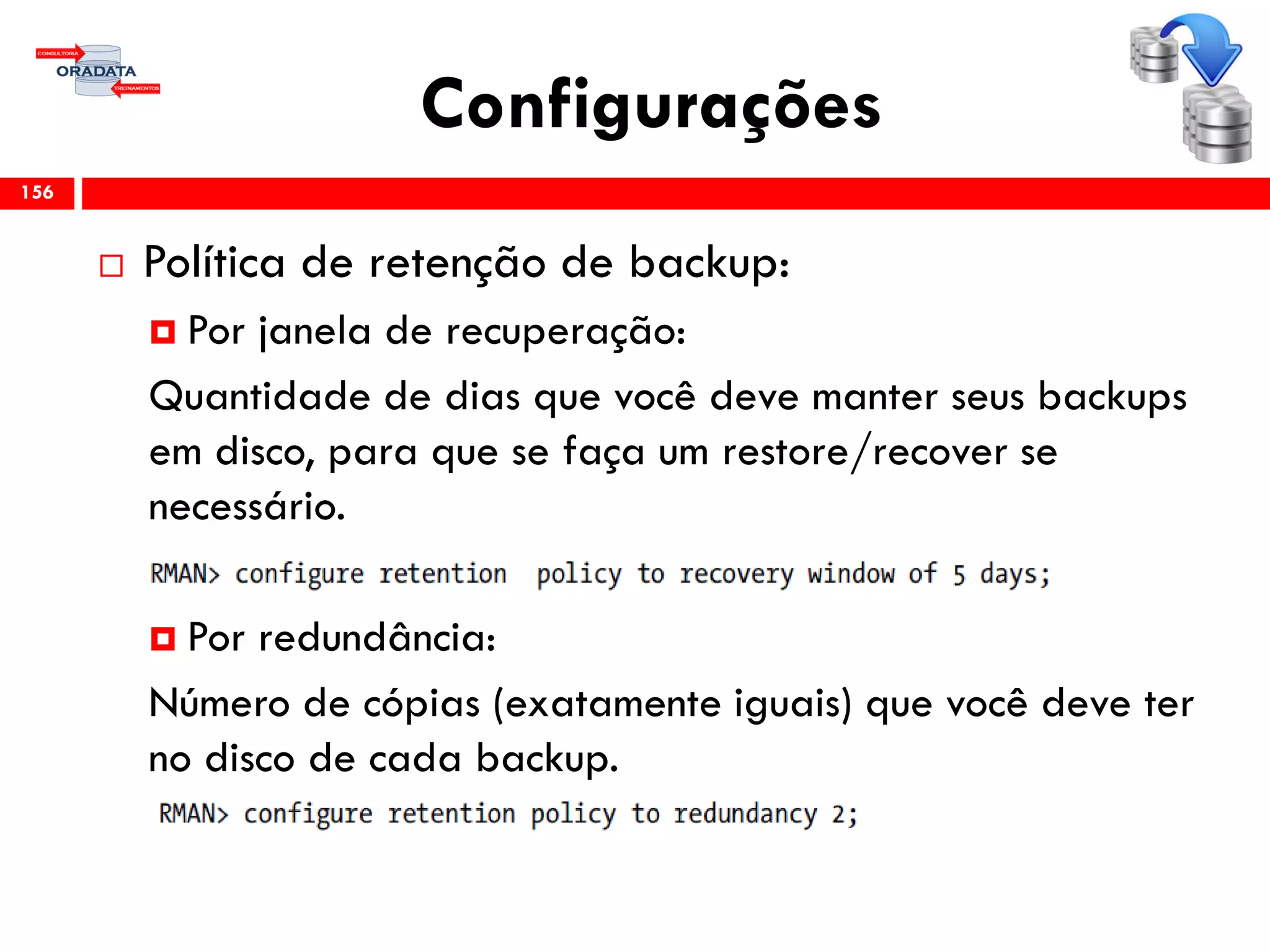Configurações
 Política de retenção de backup:
 Por janela de recuperação:
Quantidade de dias que você deve manter seus backups
em disco, para que se faça um restore/recover se
necessário.
 Por redundância:
Número de cópias (exatamente iguais) que você deve ter
no disco de cada backup.
156
 