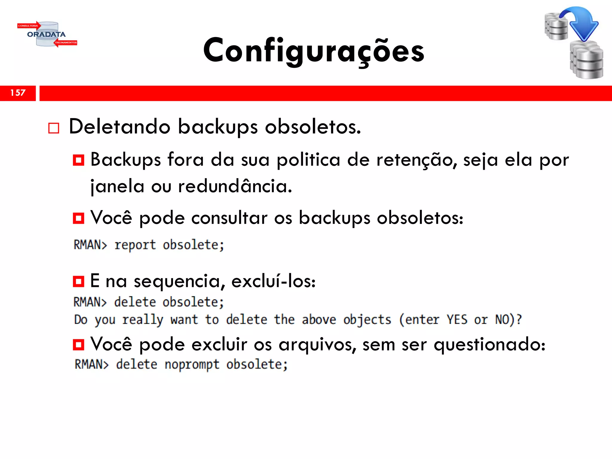 Configurações
 Deletando backups obsoletos.
 Backups fora da sua politica de retenção, seja ela por
janela ou redundância.
 Você pode consultar os backups obsoletos:
 E na sequencia, excluí-los:
 Você pode excluir os arquivos, sem ser questionado:
157
 