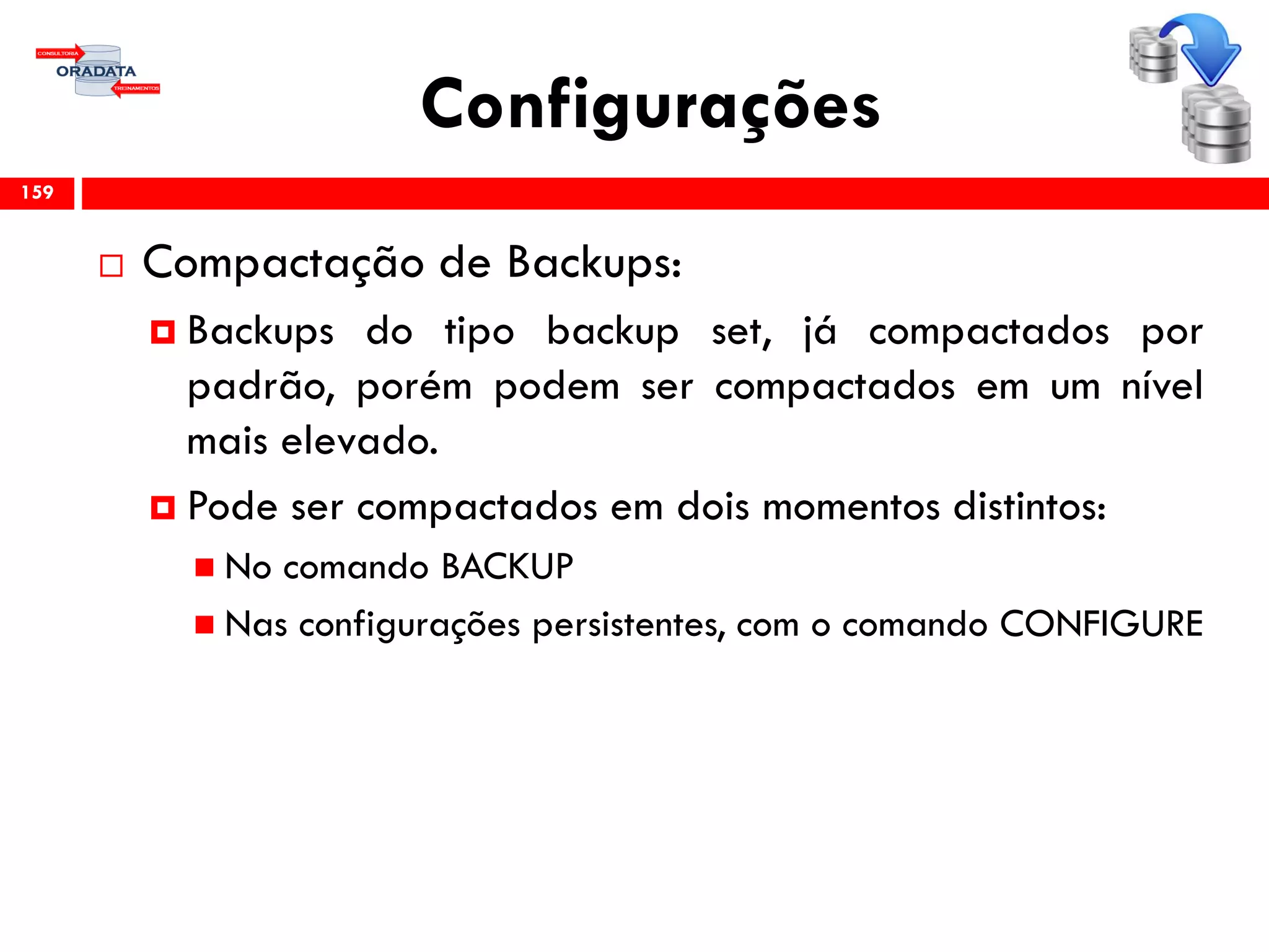 Configurações
 Compactação de Backups:
 Backups do tipo backup set, já compactados por
padrão, porém podem ser compactados em um nível
mais elevado.
 Pode ser compactados em dois momentos distintos:
 No comando BACKUP
 Nas configurações persistentes, com o comando CONFIGURE
159
 