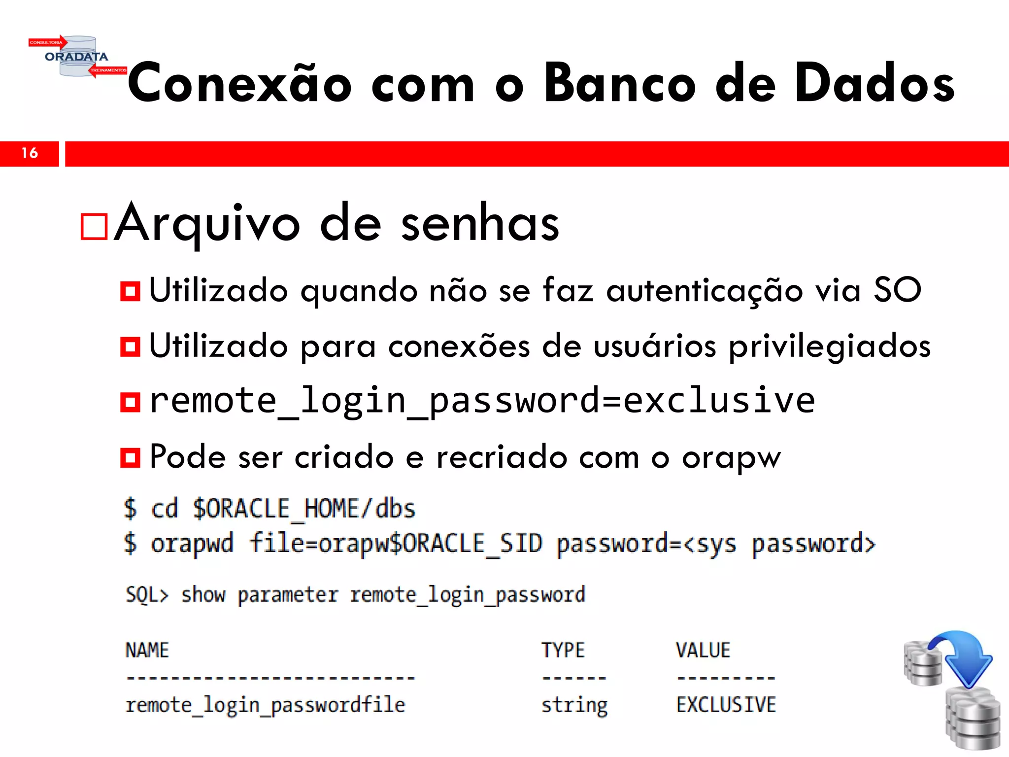 Conexão com o Banco de Dados
16
Arquivo de senhas
 Utilizado quando não se faz autenticação via SO
 Utilizado para conexões de usuários privilegiados
 remote_login_password=exclusive
 Pode ser criado e recriado com o orapw
 