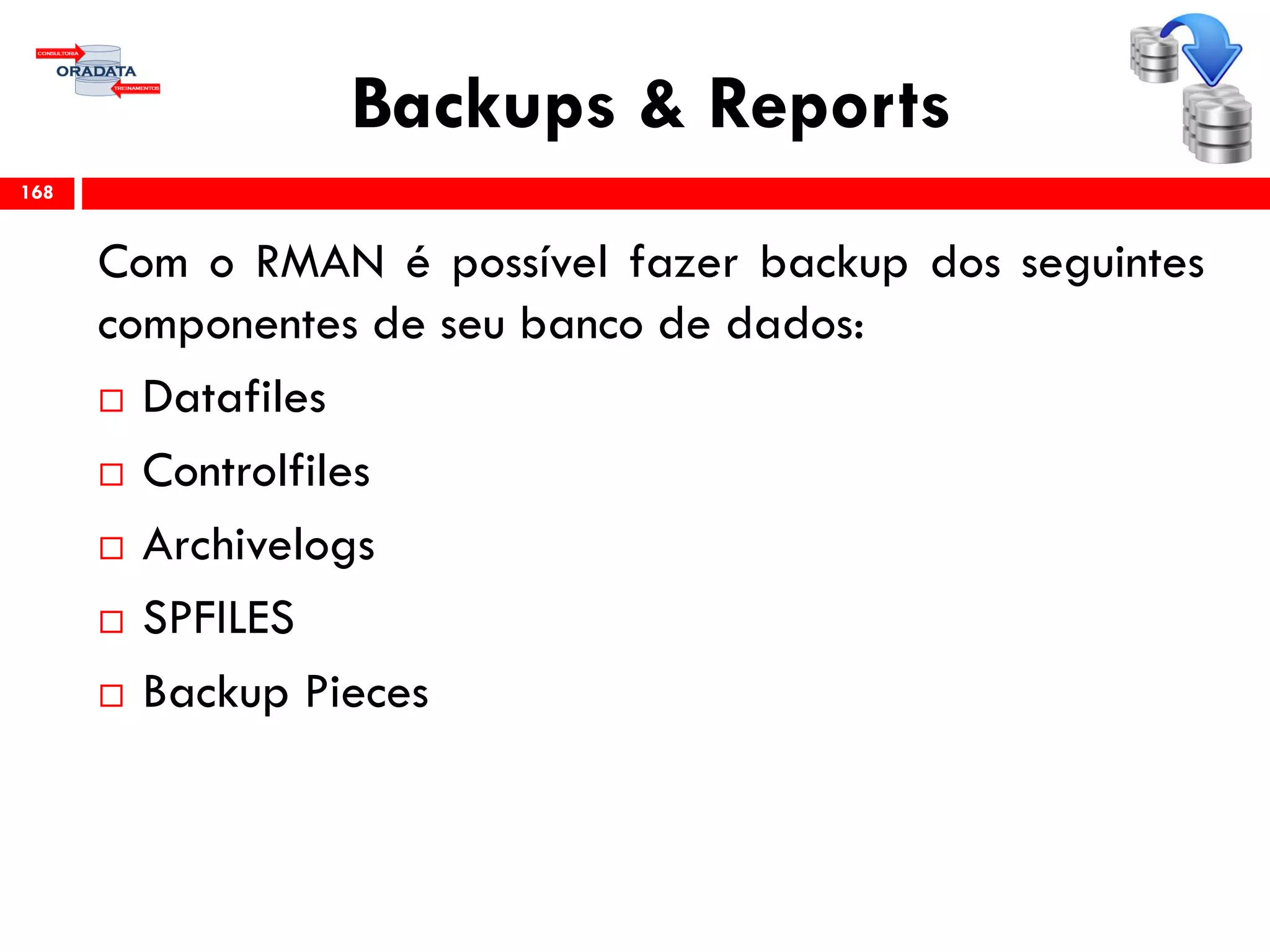 Backups & Reports
Com o RMAN é possível fazer backup dos seguintes
componentes de seu banco de dados:
 Datafiles
 Controlfiles
 Archivelogs
 SPFILES
 Backup Pieces
168
 