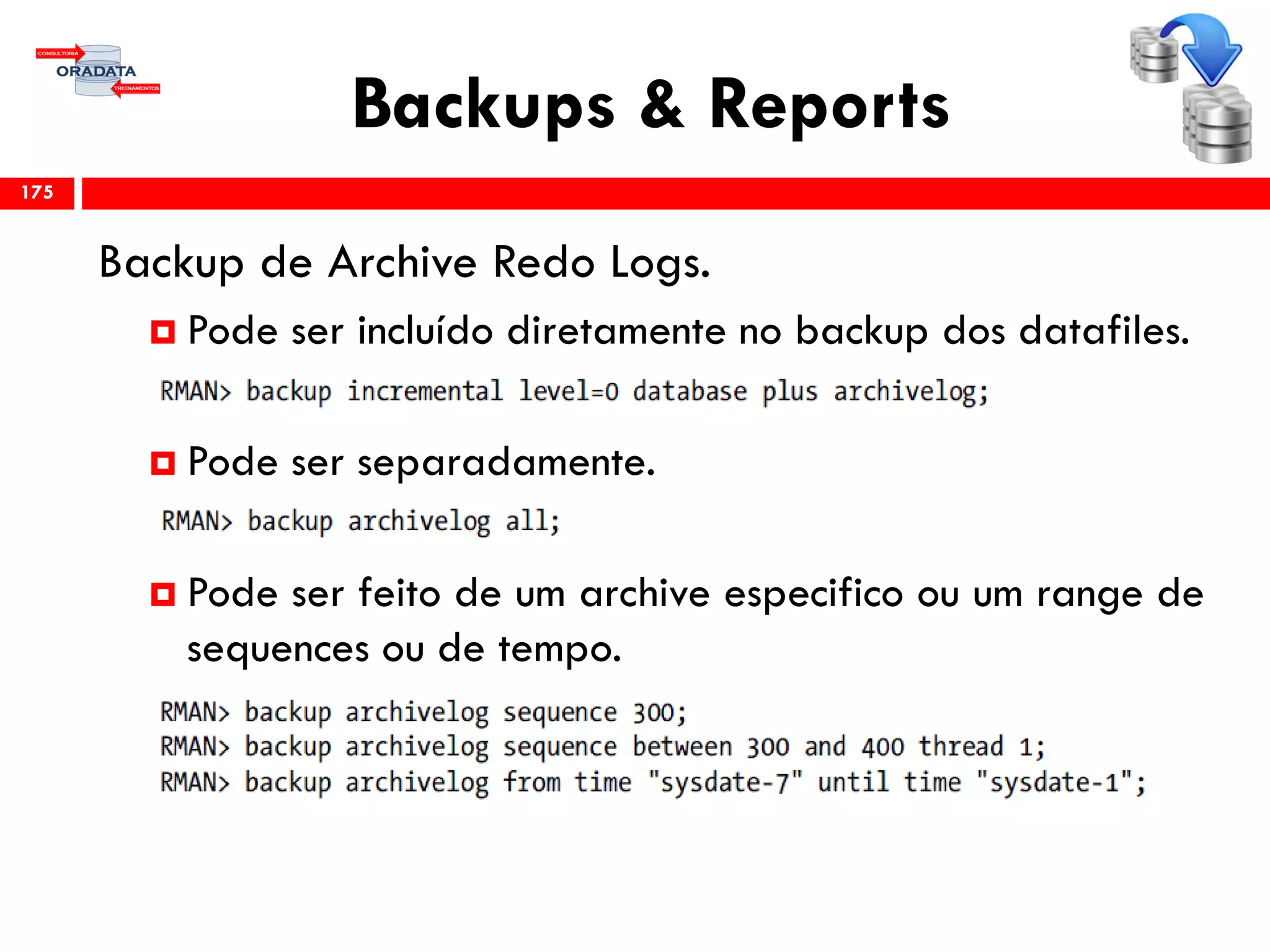 Backups & Reports
Backup de Archive Redo Logs.
 Pode ser incluído diretamente no backup dos datafiles.
 Pode ser separadamente.
 Pode ser feito de um archive especifico ou um range de
sequences ou de tempo.
175
 