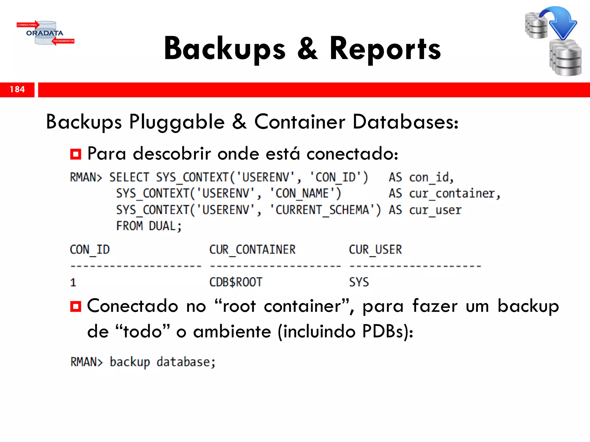 Backups & Reports
Backups Pluggable & Container Databases:
 Para descobrir onde está conectado:
 Conectado no “root container”, para fazer um backup
de “todo” o ambiente (incluindo PDBs):
184
 
