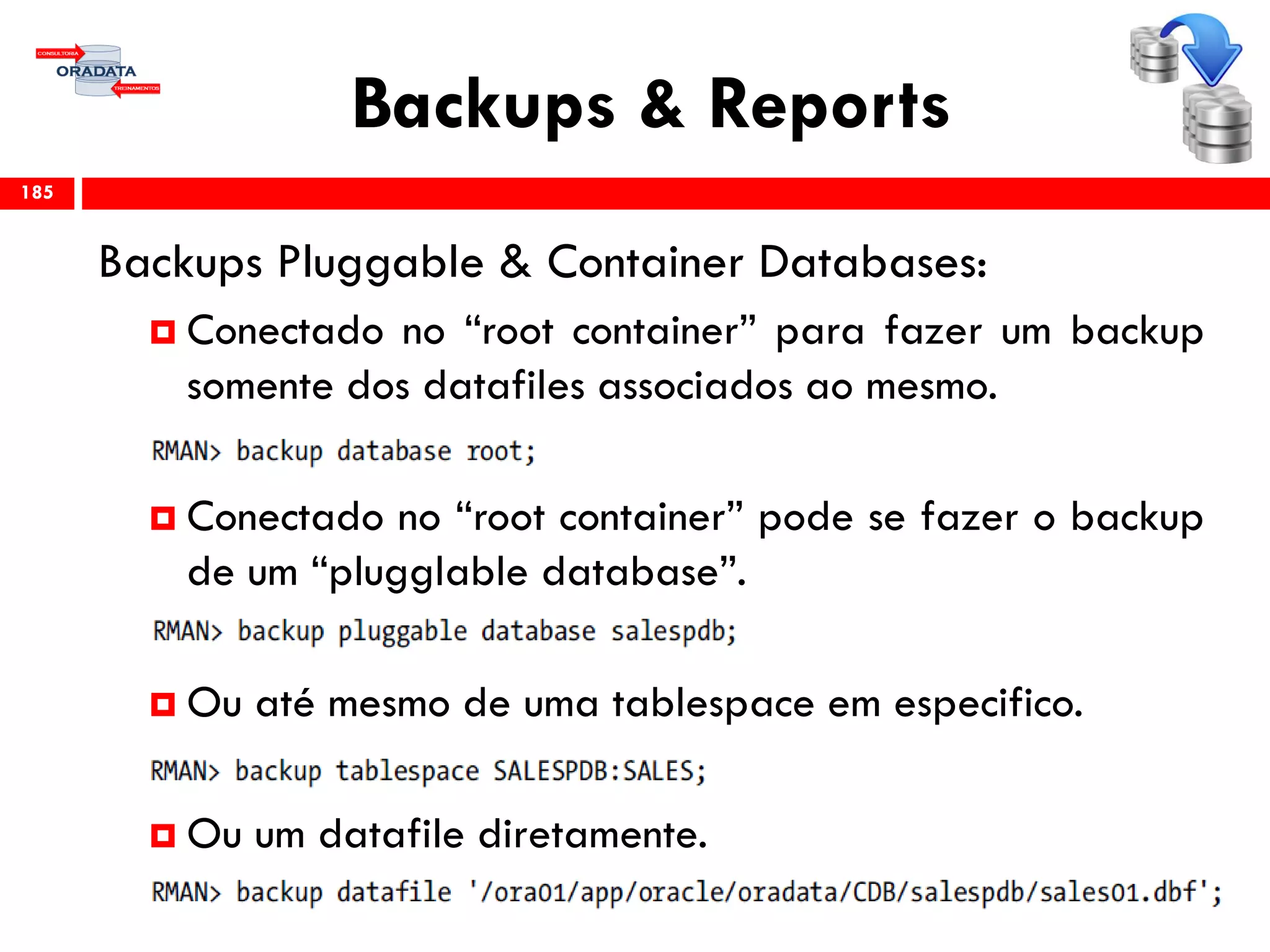 Backups & Reports
Backups Pluggable & Container Databases:
 Conectado no “root container” para fazer um backup
somente dos datafiles associados ao mesmo.
 Conectado no “root container” pode se fazer o backup
de um “plugglable database”.
 Ou até mesmo de uma tablespace em especifico.
 Ou um datafile diretamente.
185
 