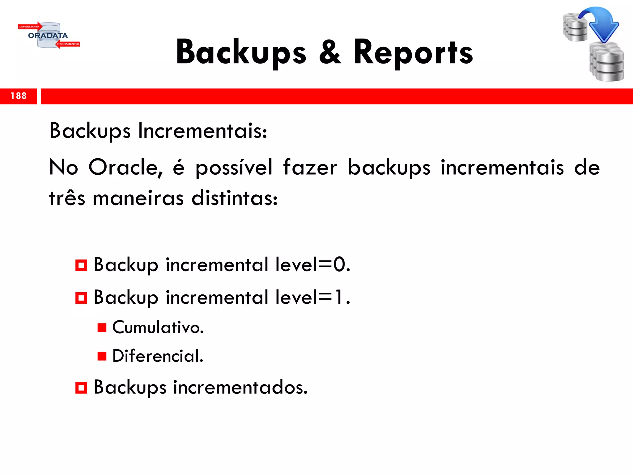Backups & Reports
Backups Incrementais:
No Oracle, é possível fazer backups incrementais de
três maneiras distintas:
 Backup incremental level=0.
 Backup incremental level=1.
 Cumulativo.
 Diferencial.
 Backups incrementados.
188
 