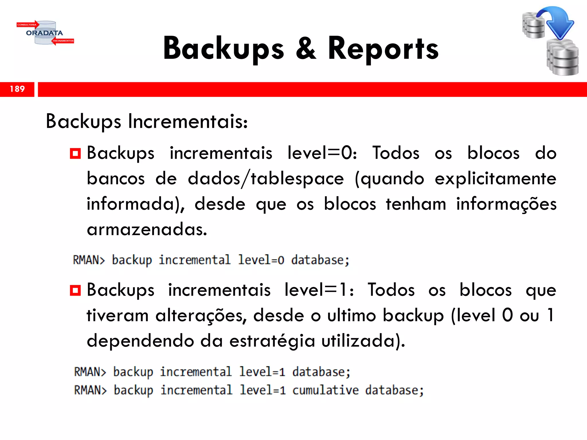 Backups & Reports
Backups Incrementais:
 Backups incrementais level=0: Todos os blocos do
bancos de dados/tablespace (quando explicitamente
informada), desde que os blocos tenham informações
armazenadas.
 Backups incrementais level=1: Todos os blocos que
tiveram alterações, desde o ultimo backup (level 0 ou 1
dependendo da estratégia utilizada).
189
 