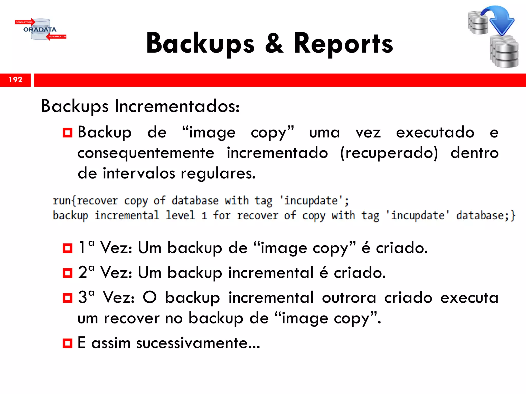 Backups & Reports
Backups Incrementados:
 Backup de “image copy” uma vez executado e
consequentemente incrementado (recuperado) dentro
de intervalos regulares.
 1ª Vez: Um backup de “image copy” é criado.
 2ª Vez: Um backup incremental é criado.
 3ª Vez: O backup incremental outrora criado executa
um recover no backup de “image copy”.
 E assim sucessivamente...
192
 