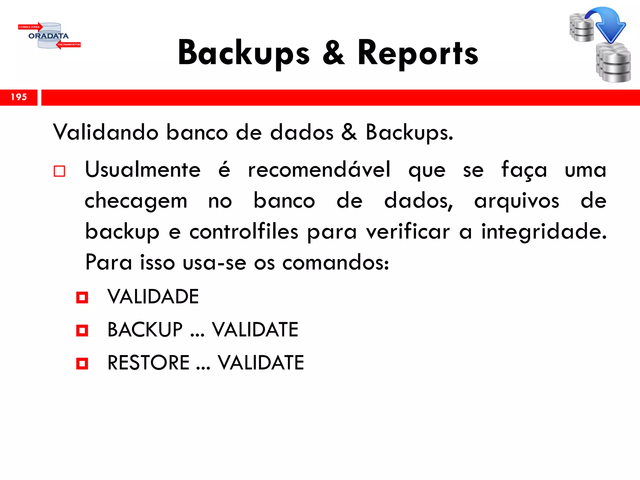 Backups & Reports
Validando banco de dados & Backups.
 Usualmente é recomendável que se faça uma
checagem no banco de dados, arquivos de
backup e controlfiles para verificar a integridade.
Para isso usa-se os comandos:
 VALIDADE
 BACKUP ... VALIDATE
 RESTORE ... VALIDATE
195
 