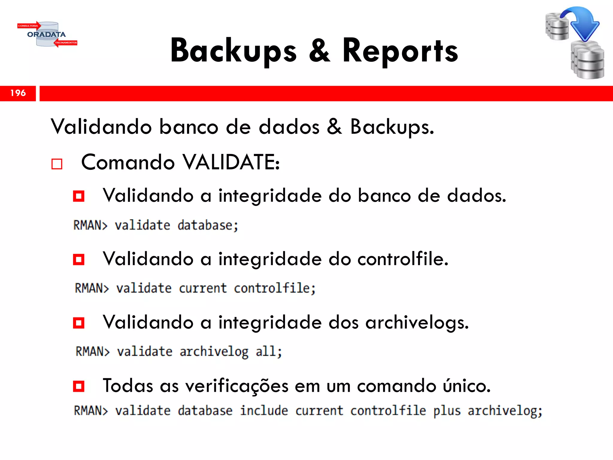 Backups & Reports
Validando banco de dados & Backups.
 Comando VALIDATE:
 Validando a integridade do banco de dados.
 Validando a integridade do controlfile.
 Validando a integridade dos archivelogs.
 Todas as verificações em um comando único.
196
 