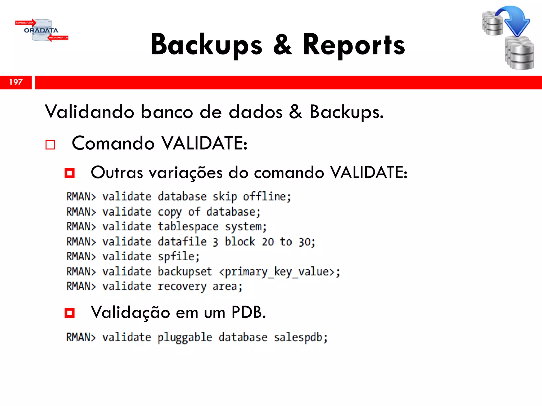 Backups & Reports
Validando banco de dados & Backups.
 Comando VALIDATE:
 Outras variações do comando VALIDATE:
 Validação em um PDB.
197
 