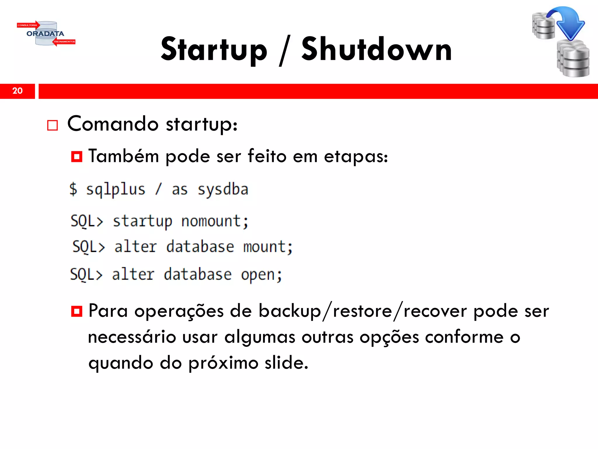 Startup / Shutdown
20
 Comando startup:
 Também pode ser feito em etapas:
 Para operações de backup/restore/recover pode ser
necessário usar algumas outras opções conforme o
quando do próximo slide.
 