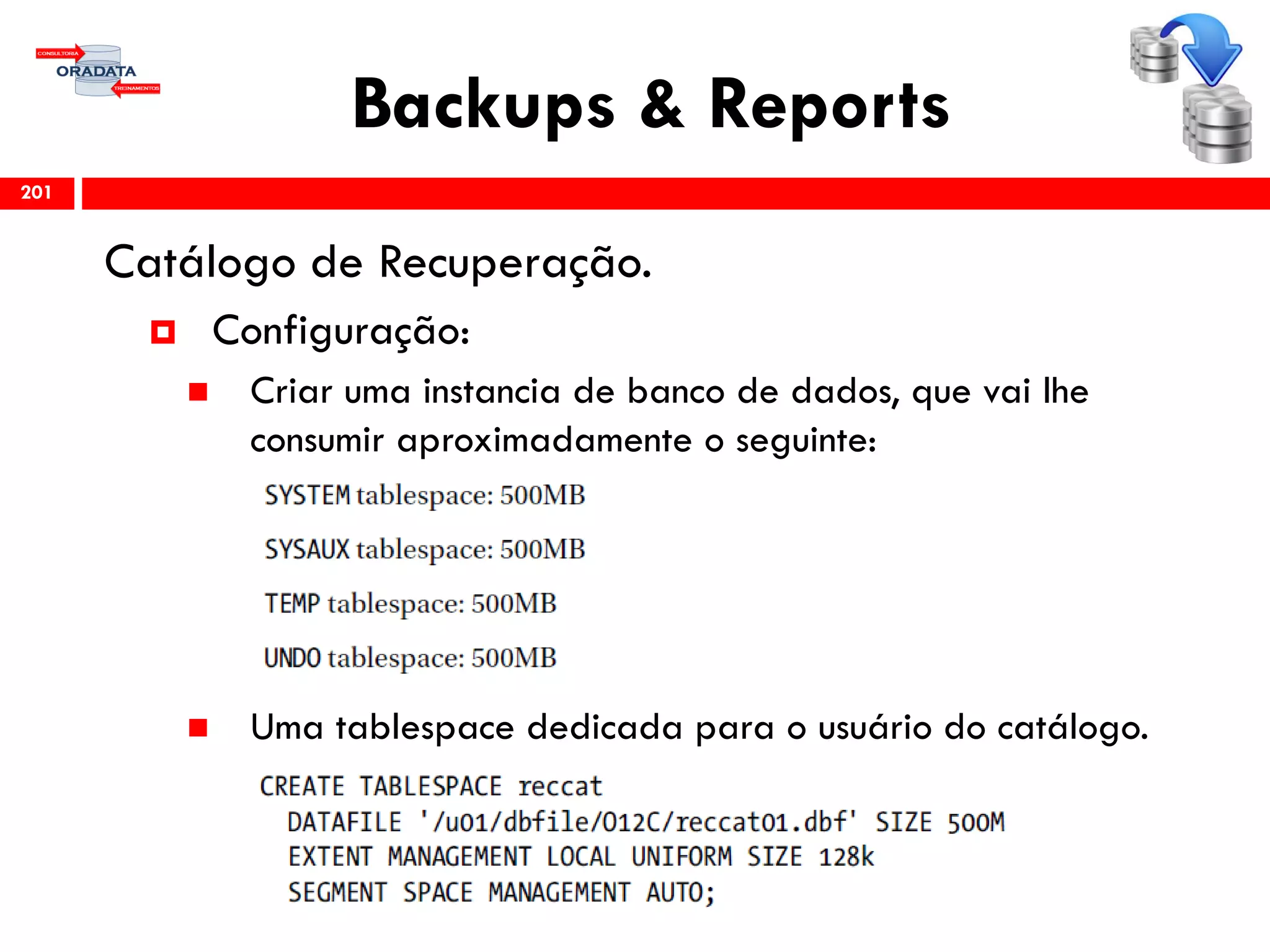 Backups & Reports
Catálogo de Recuperação.
 Configuração:
 Criar uma instancia de banco de dados, que vai lhe
consumir aproximadamente o seguinte:
 Uma tablespace dedicada para o usuário do catálogo.
201
 