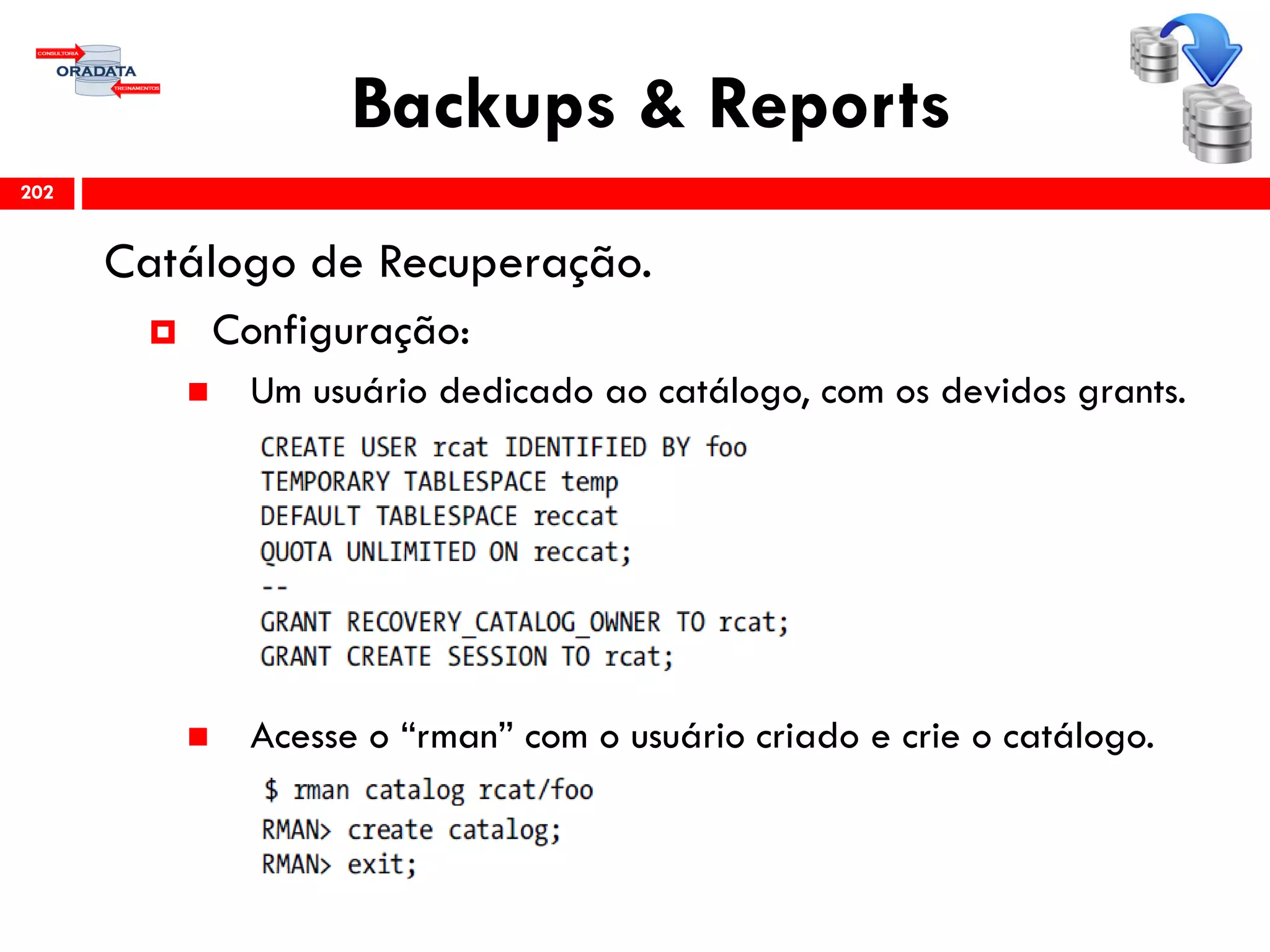 Backups & Reports
Catálogo de Recuperação.
 Configuração:
 Um usuário dedicado ao catálogo, com os devidos grants.
 Acesse o “rman” com o usuário criado e crie o catálogo.
202
 