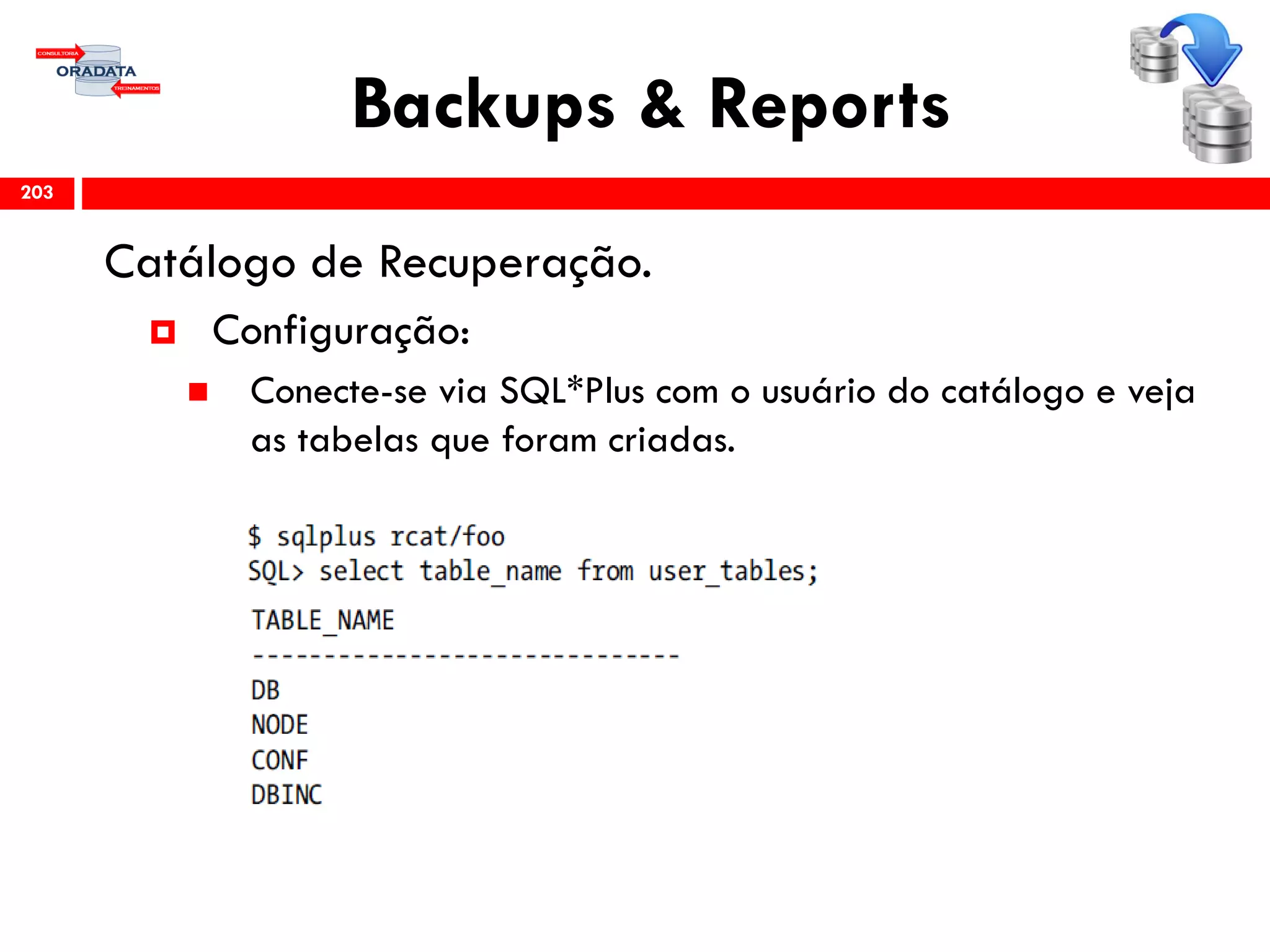 Backups & Reports
Catálogo de Recuperação.
 Configuração:
 Conecte-se via SQL*Plus com o usuário do catálogo e veja
as tabelas que foram criadas.
203
 