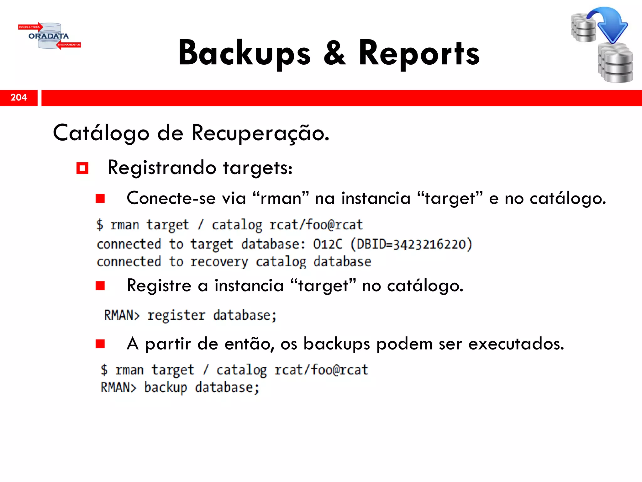 Backups & Reports
Catálogo de Recuperação.
 Registrando targets:
 Conecte-se via “rman” na instancia “target” e no catálogo.
 Registre a instancia “target” no catálogo.
 A partir de então, os backups podem ser executados.
204
 