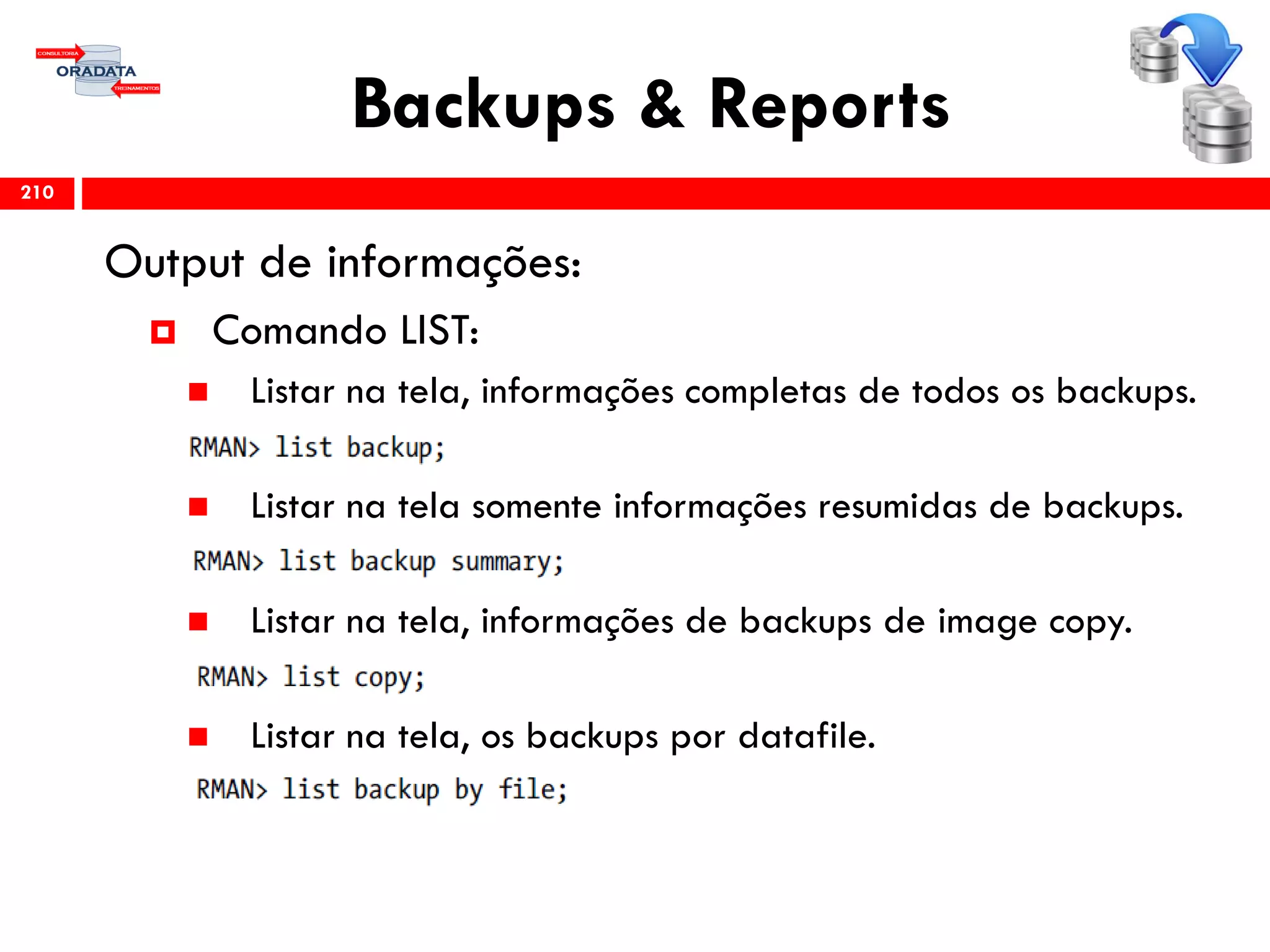 Backups & Reports
Output de informações:
 Comando LIST:
 Listar na tela, informações completas de todos os backups.
 Listar na tela somente informações resumidas de backups.
 Listar na tela, informações de backups de image copy.
 Listar na tela, os backups por datafile.
210
 