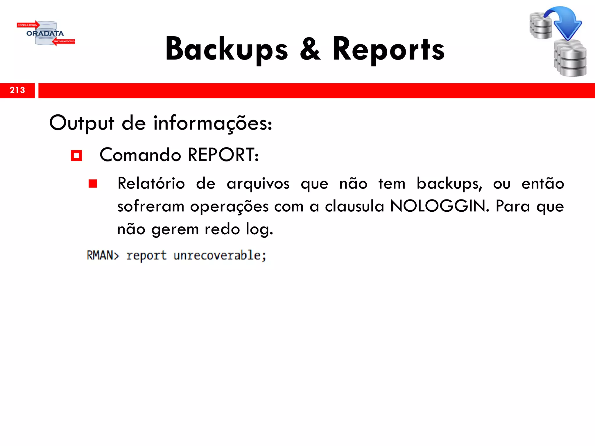 Backups & Reports
Output de informações:
 Comando REPORT:
 Relatório de arquivos que não tem backups, ou então
sofreram operações com a clausula NOLOGGIN. Para que
não gerem redo log.
213
 