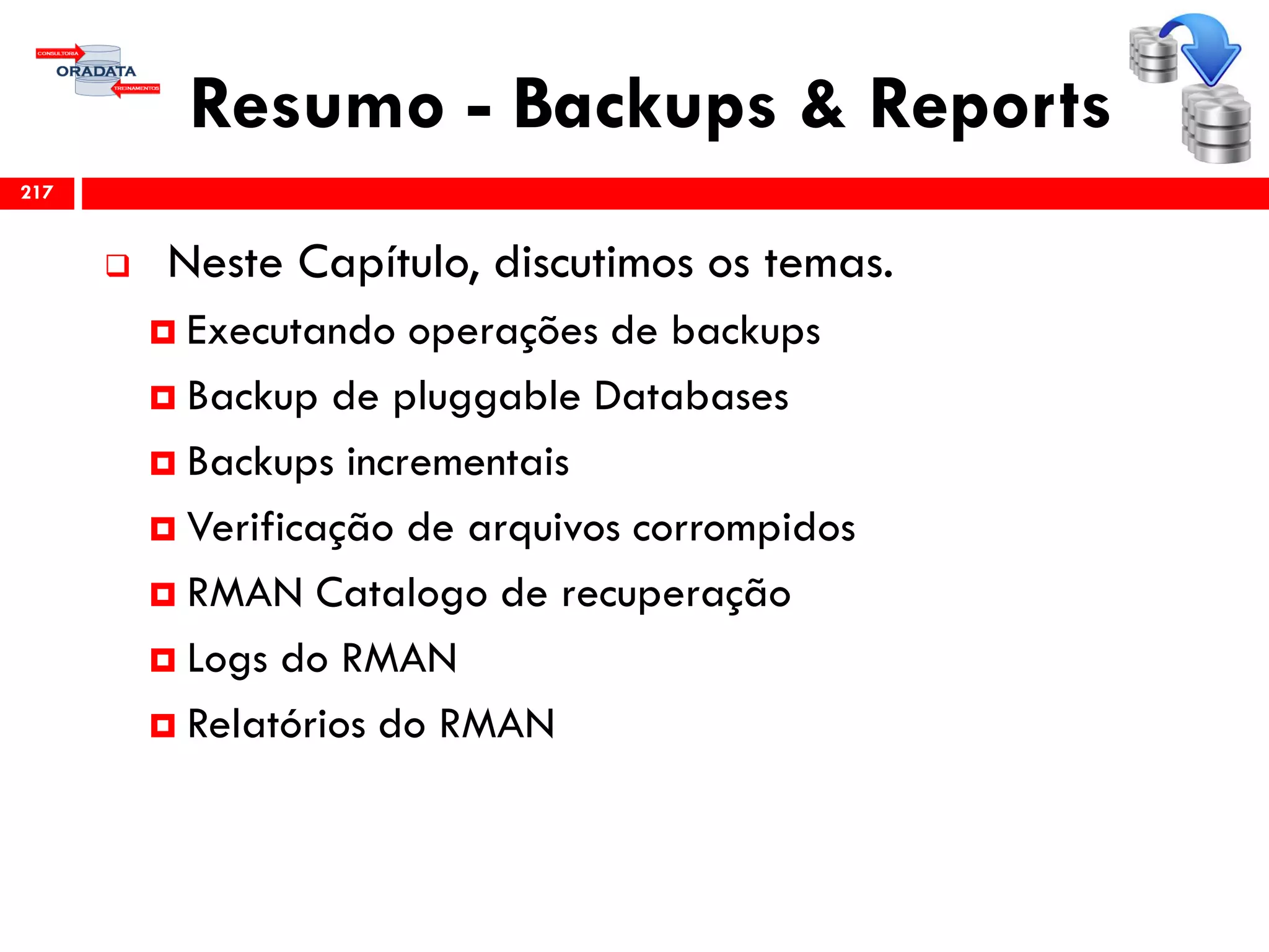 Resumo - Backups & Reports
 Neste Capítulo, discutimos os temas.
 Executando operações de backups
 Backup de pluggable Databases
 Backups incrementais
 Verificação de arquivos corrompidos
 RMAN Catalogo de recuperação
 Logs do RMAN
 Relatórios do RMAN
217
 