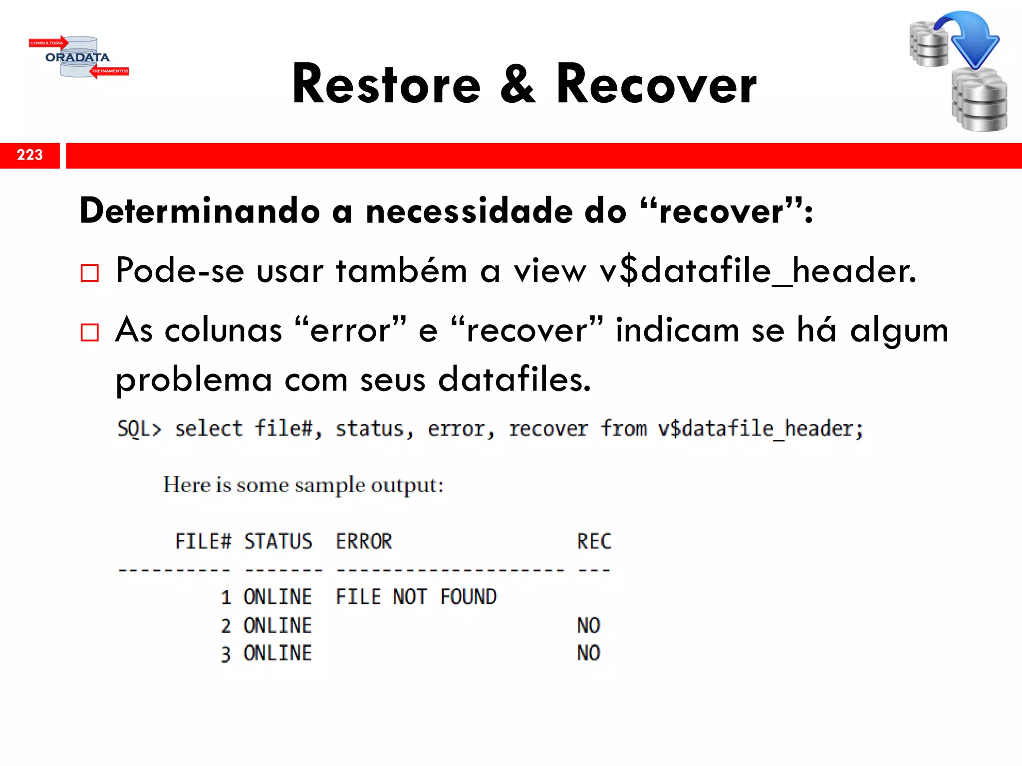 Restore & Recover
Determinando a necessidade do “recover”:
 Pode-se usar também a view v$datafile_header.
 As colunas “error” e “recover” indicam se há algum
problema com seus datafiles.
223
 