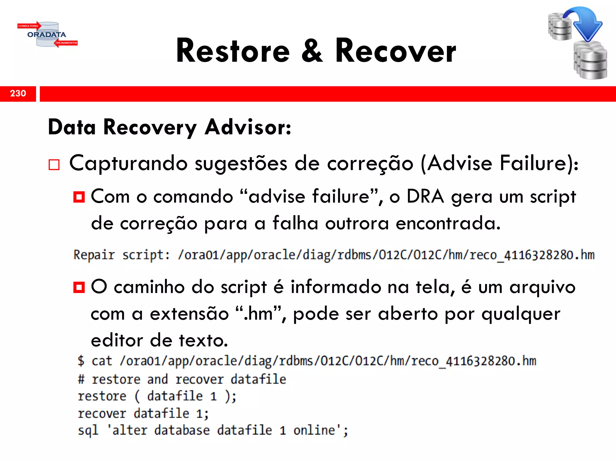 Restore & Recover
Data Recovery Advisor:
 Capturando sugestões de correção (Advise Failure):
 Com o comando “advise failure”, o DRA gera um script
de correção para a falha outrora encontrada.
 O caminho do script é informado na tela, é um arquivo
com a extensão “.hm”, pode ser aberto por qualquer
editor de texto.
230
 