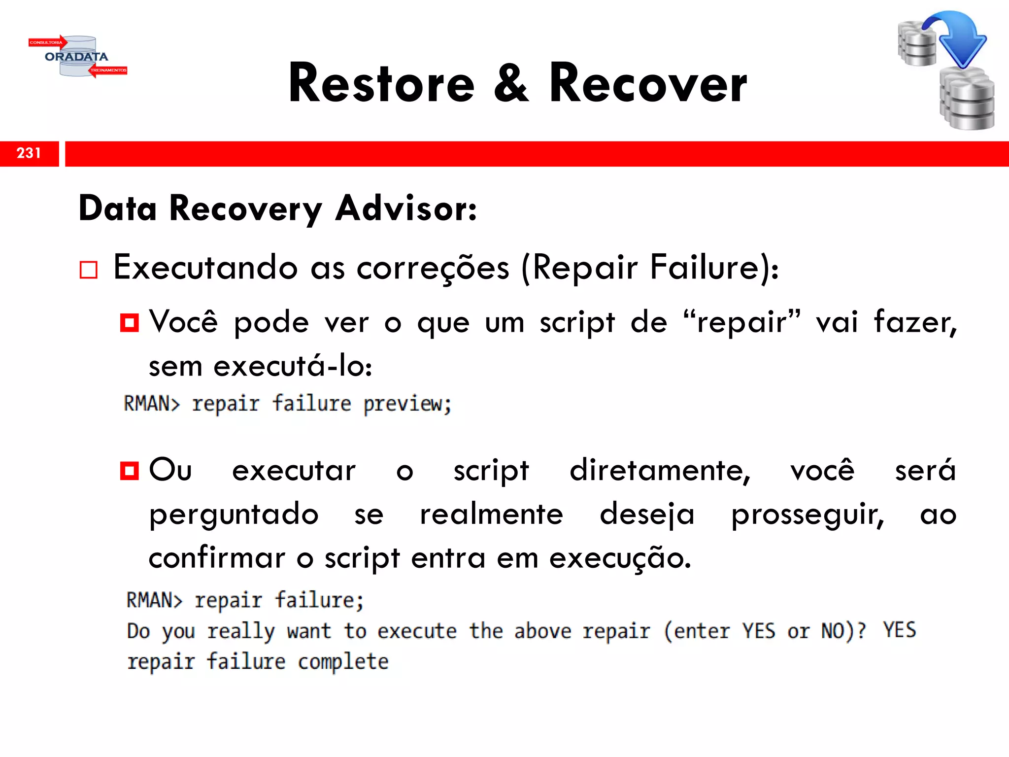 Restore & Recover
Data Recovery Advisor:
 Executando as correções (Repair Failure):
 Você pode ver o que um script de “repair” vai fazer,
sem executá-lo:
 Ou executar o script diretamente, você será
perguntado se realmente deseja prosseguir, ao
confirmar o script entra em execução.
231
 