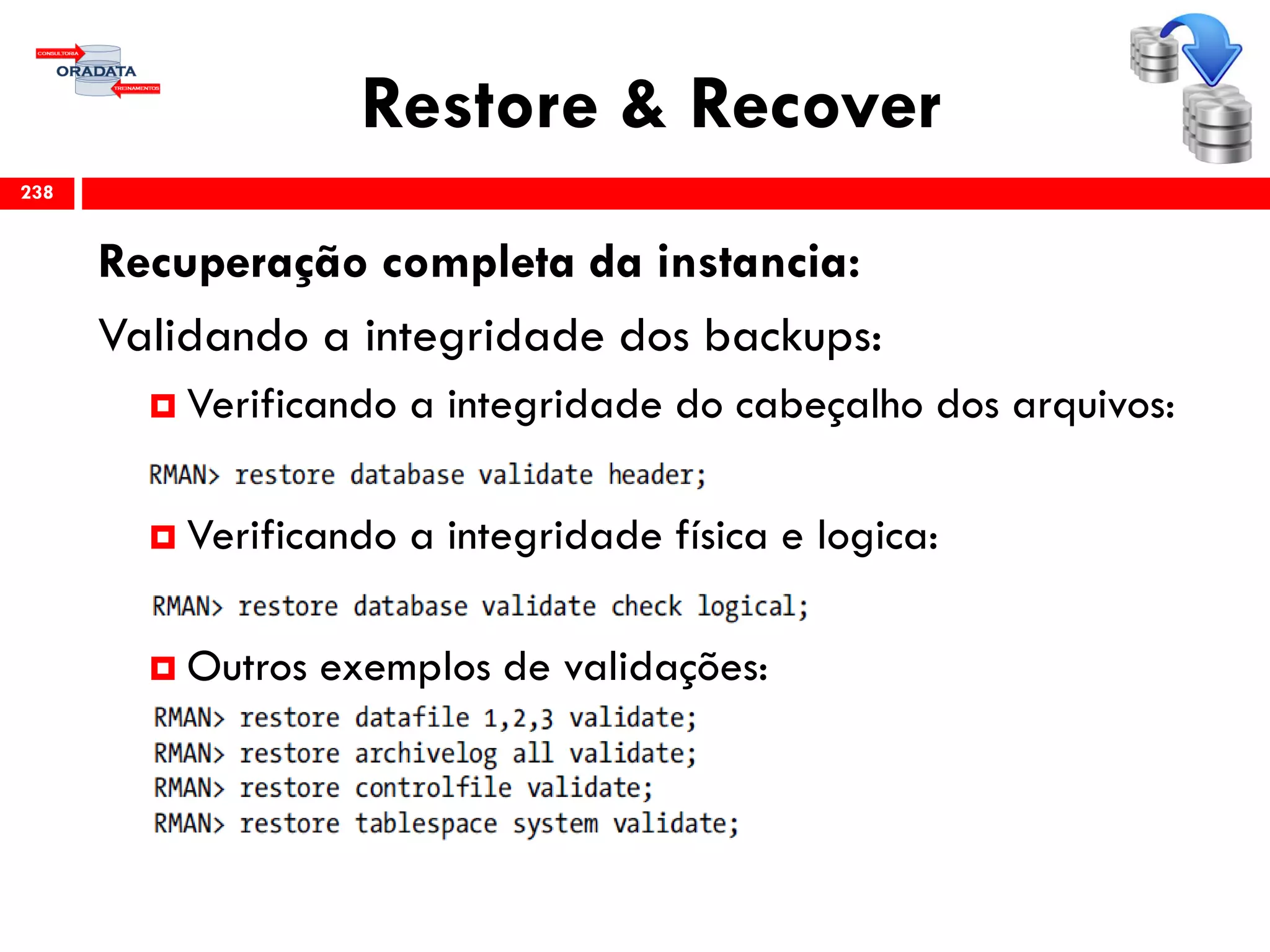 Restore & Recover
Recuperação completa da instancia:
Validando a integridade dos backups:
 Verificando a integridade do cabeçalho dos arquivos:
 Verificando a integridade física e logica:
 Outros exemplos de validações:
238
 