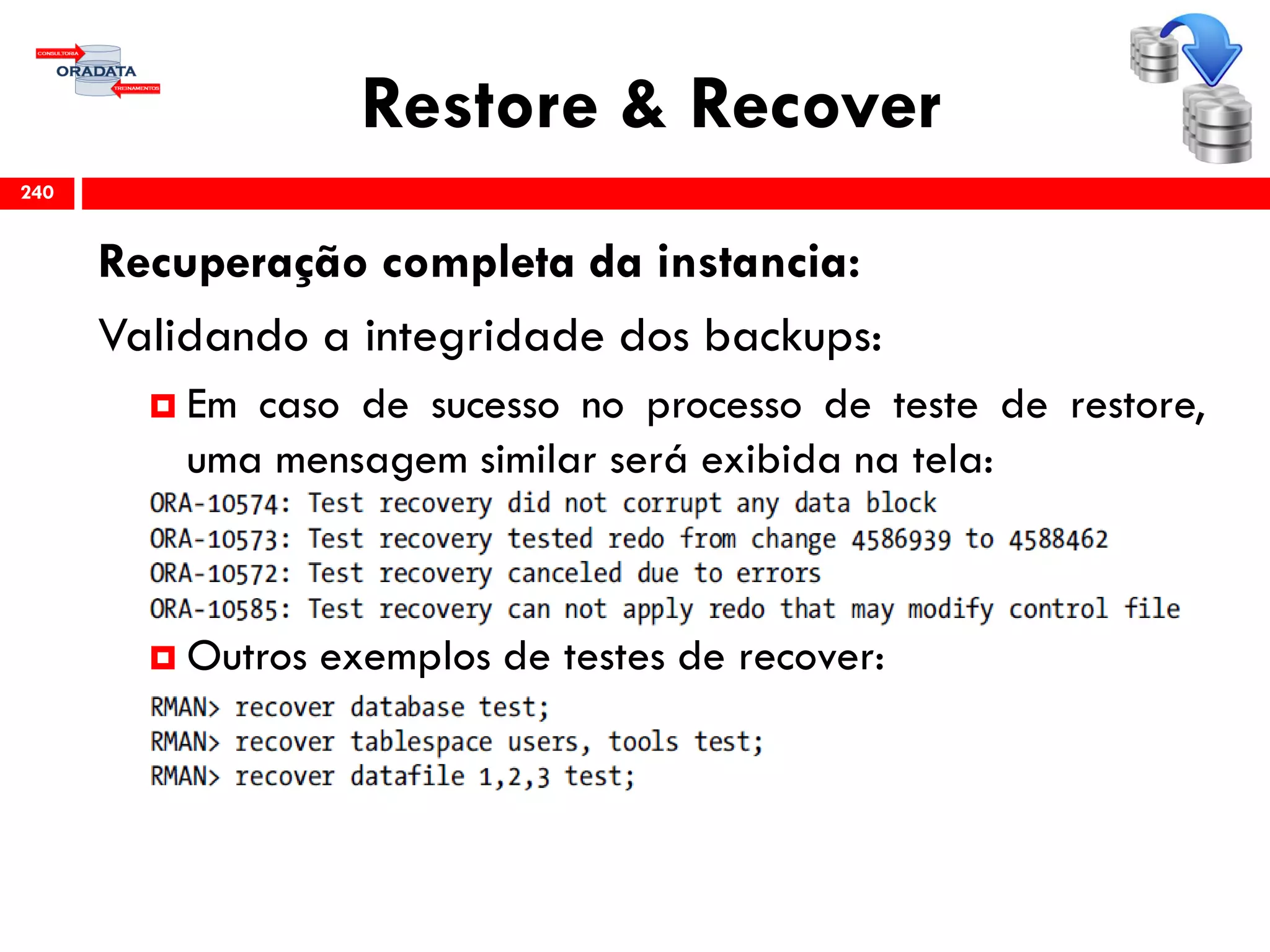 Restore & Recover
Recuperação completa da instancia:
Validando a integridade dos backups:
 Em caso de sucesso no processo de teste de restore,
uma mensagem similar será exibida na tela:
 Outros exemplos de testes de recover:
240
 