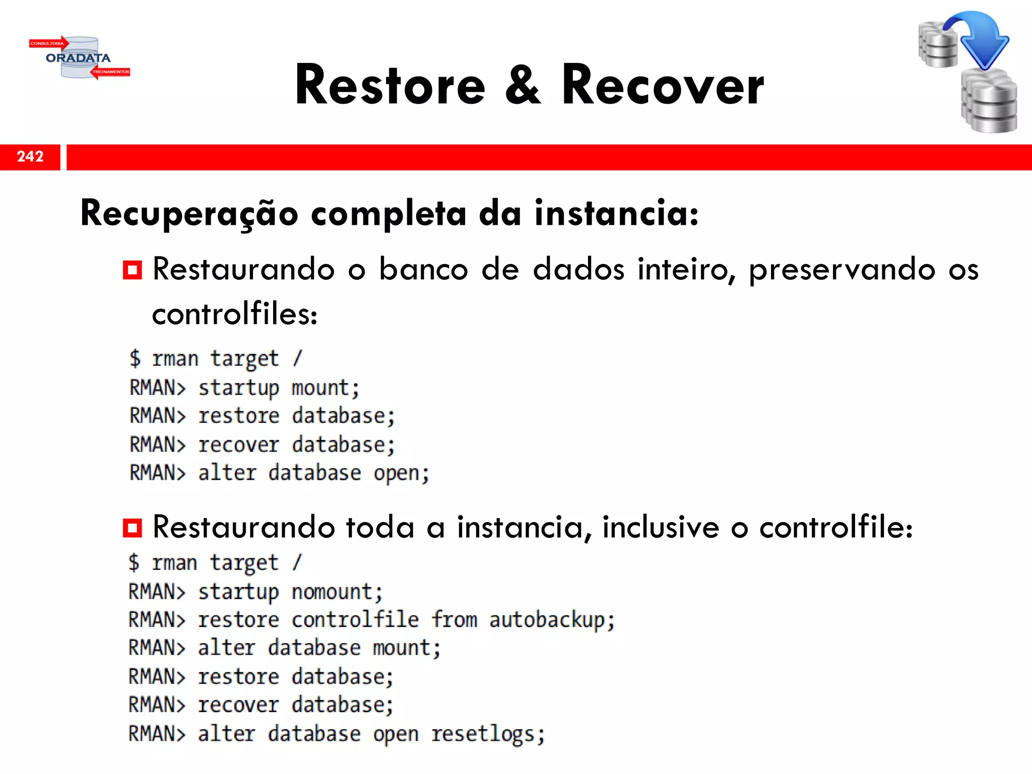Restore & Recover
Recuperação completa da instancia:
 Restaurando o banco de dados inteiro, preservando os
controlfiles:
 Restaurando toda a instancia, inclusive o controlfile:
242
 