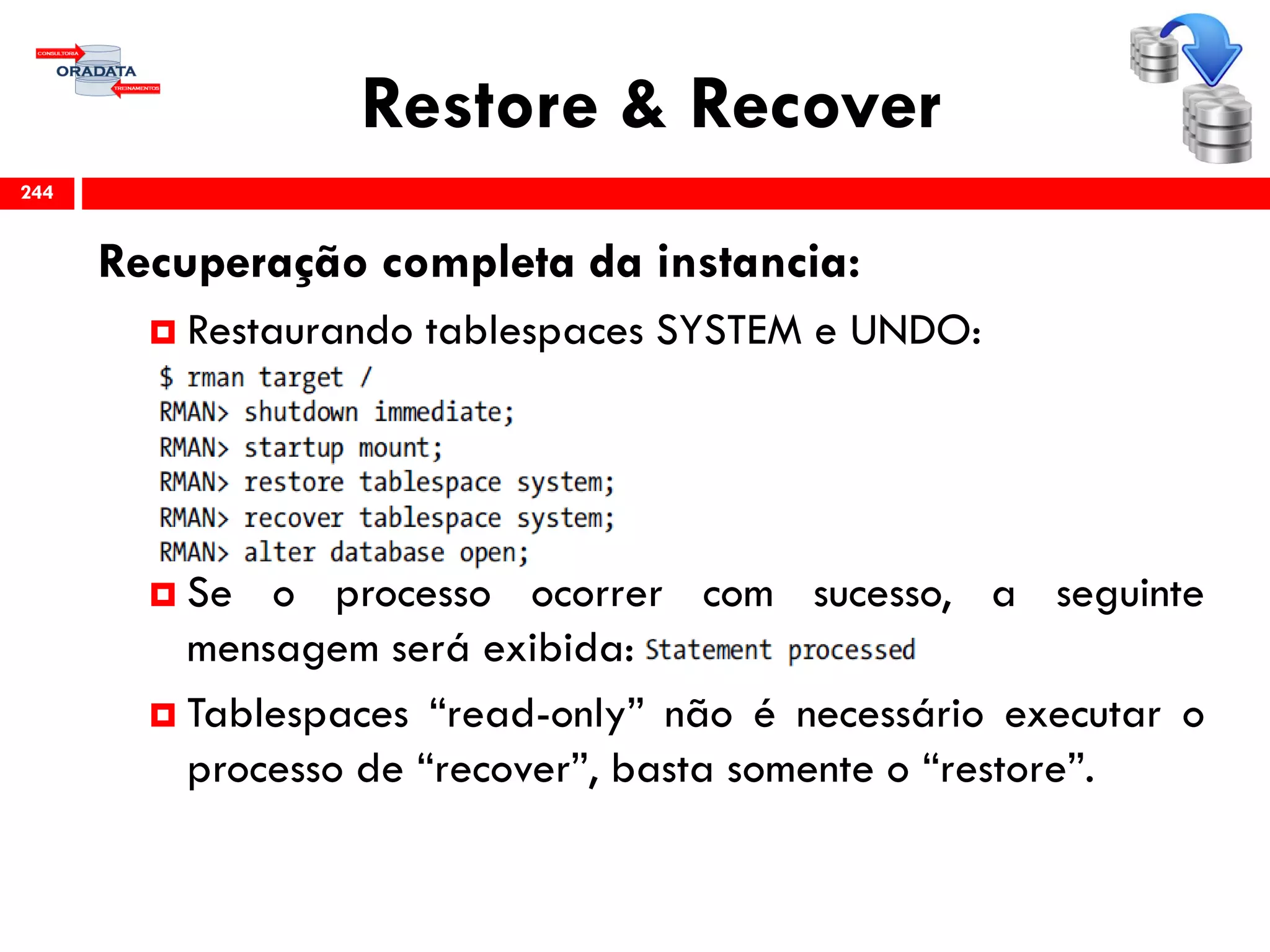 Restore & Recover
Recuperação completa da instancia:
 Restaurando tablespaces SYSTEM e UNDO:
 Se o processo ocorrer com sucesso, a seguinte
mensagem será exibida:
 Tablespaces “read-only” não é necessário executar o
processo de “recover”, basta somente o “restore”.
244
 