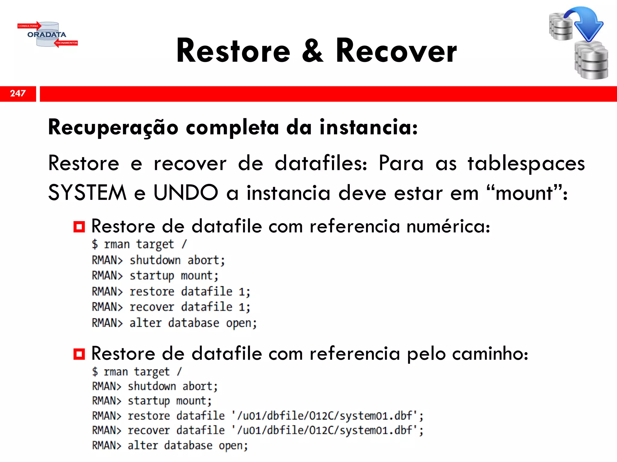 Restore & Recover
Recuperação completa da instancia:
Restore e recover de datafiles: Para as tablespaces
SYSTEM e UNDO a instancia deve estar em “mount”:
 Restore de datafile com referencia numérica:
 Restore de datafile com referencia pelo caminho:
247
 