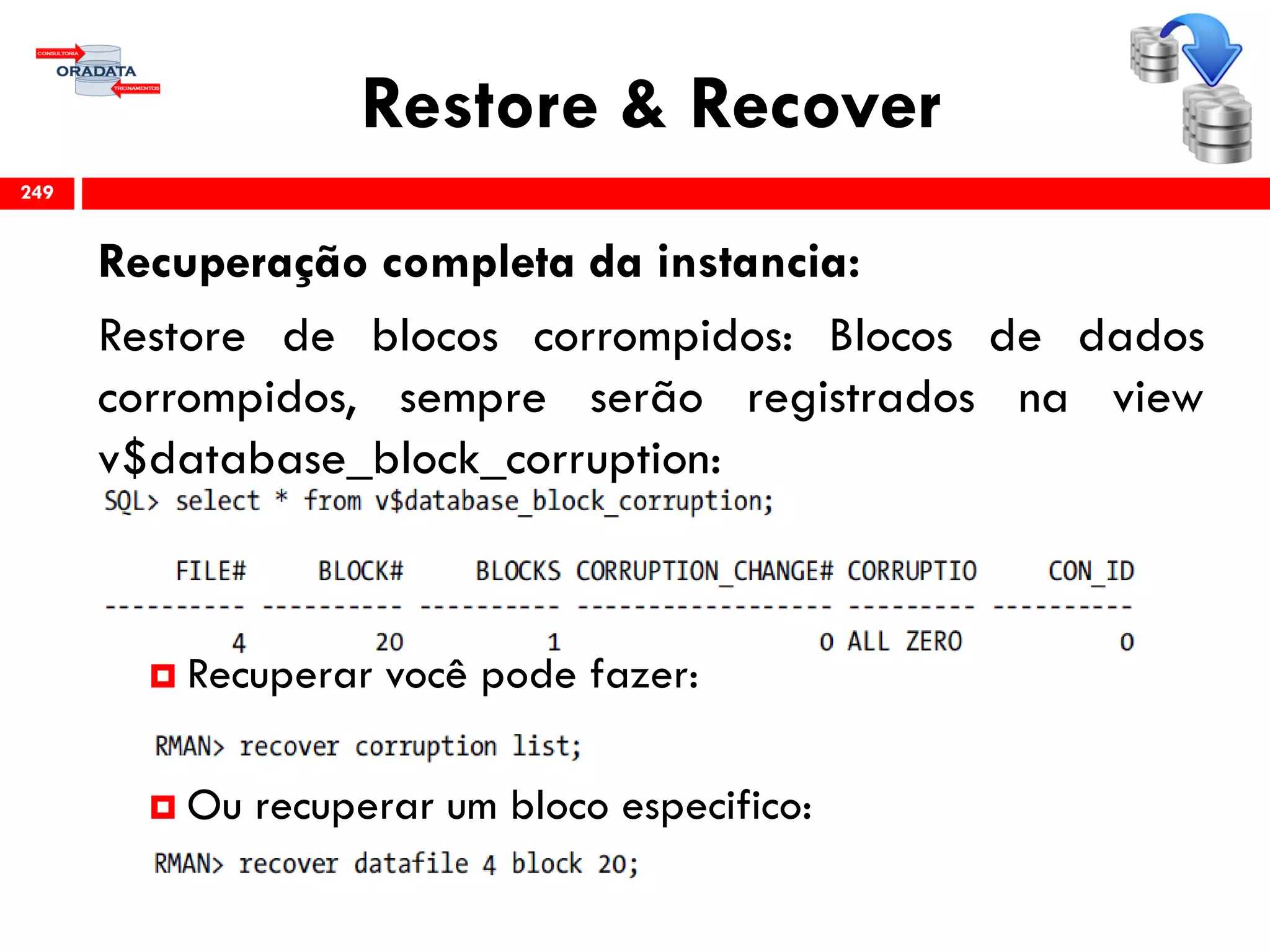 Restore & Recover
Recuperação completa da instancia:
Restore de blocos corrompidos: Blocos de dados
corrompidos, sempre serão registrados na view
v$database_block_corruption:
 Recuperar você pode fazer:
 Ou recuperar um bloco especifico:
249
 