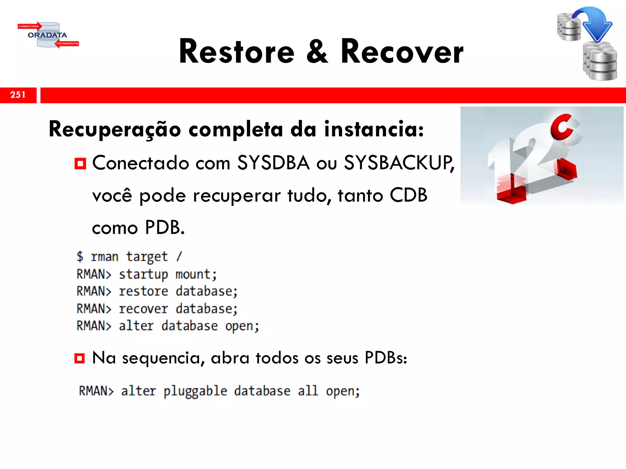 Restore & Recover
Recuperação completa da instancia:
 Conectado com SYSDBA ou SYSBACKUP,
você pode recuperar tudo, tanto CDB
como PDB.
 Na sequencia, abra todos os seus PDBs:
251
 