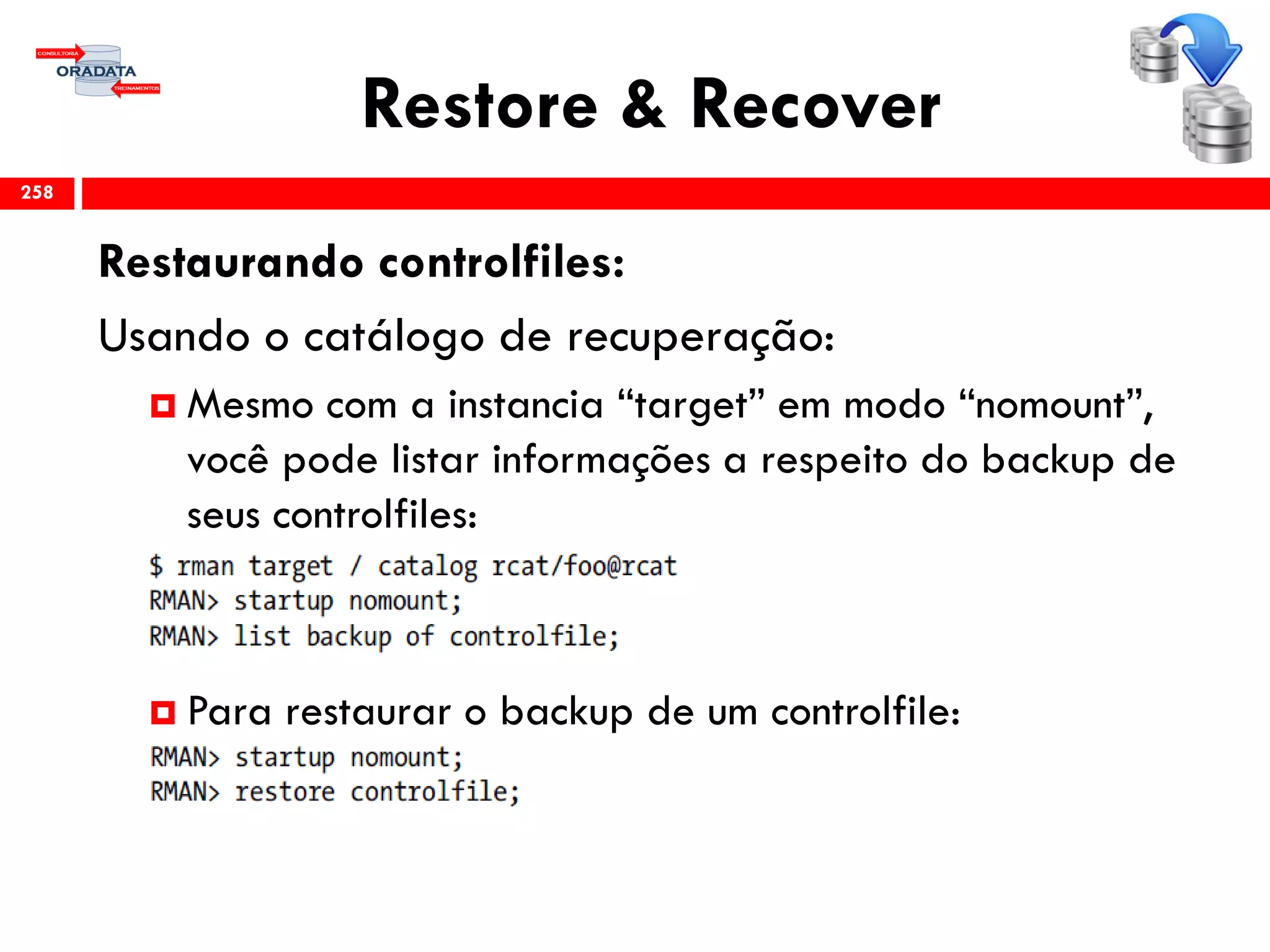 Restore & Recover
Restaurando controlfiles:
Usando o catálogo de recuperação:
 Mesmo com a instancia “target” em modo “nomount”,
você pode listar informações a respeito do backup de
seus controlfiles:
 Para restaurar o backup de um controlfile:
258
 