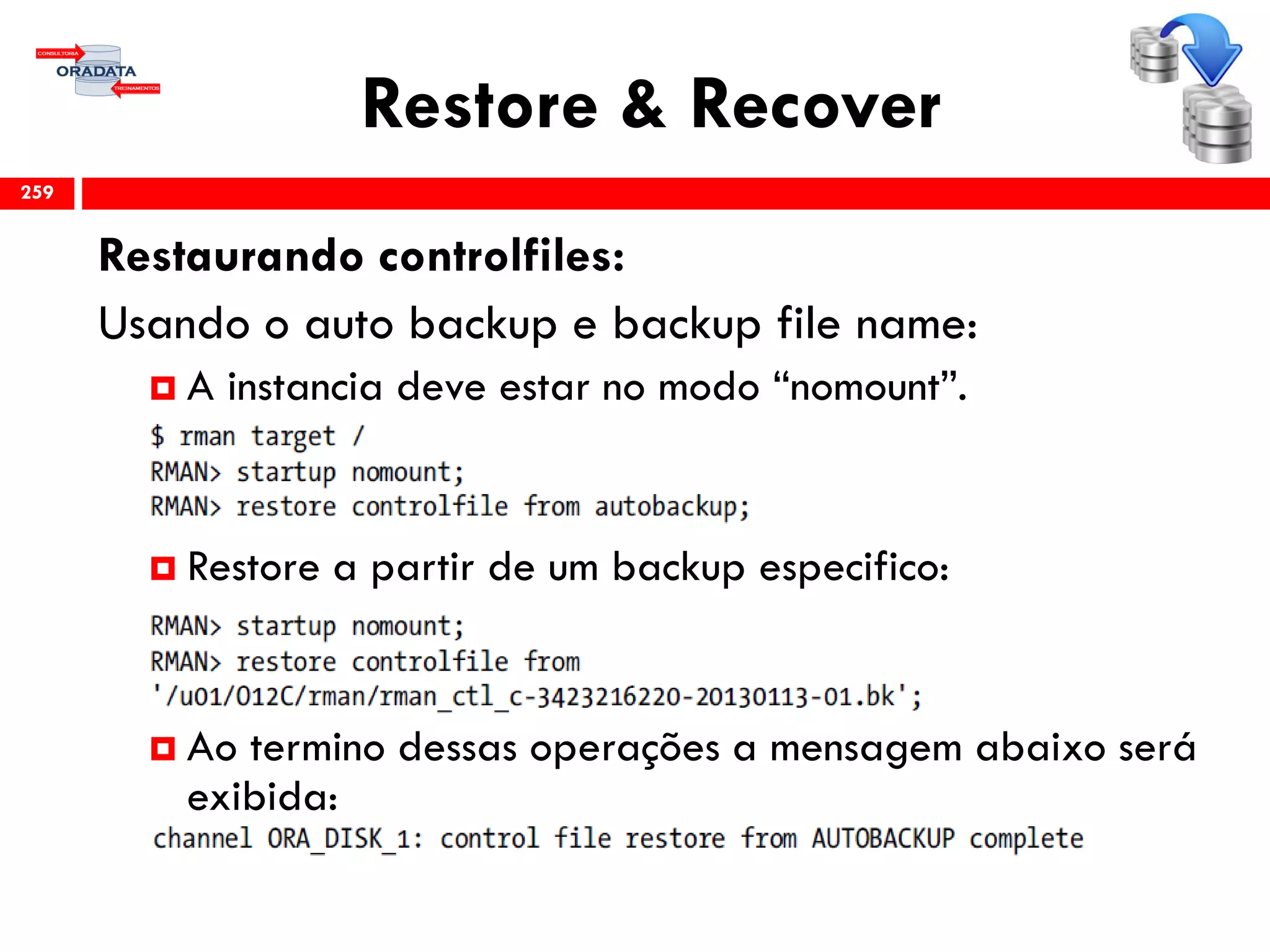 Restore & Recover
Restaurando controlfiles:
Usando o auto backup e backup file name:
 A instancia deve estar no modo “nomount”.
 Restore a partir de um backup especifico:
 Ao termino dessas operações a mensagem abaixo será
exibida:
259
 