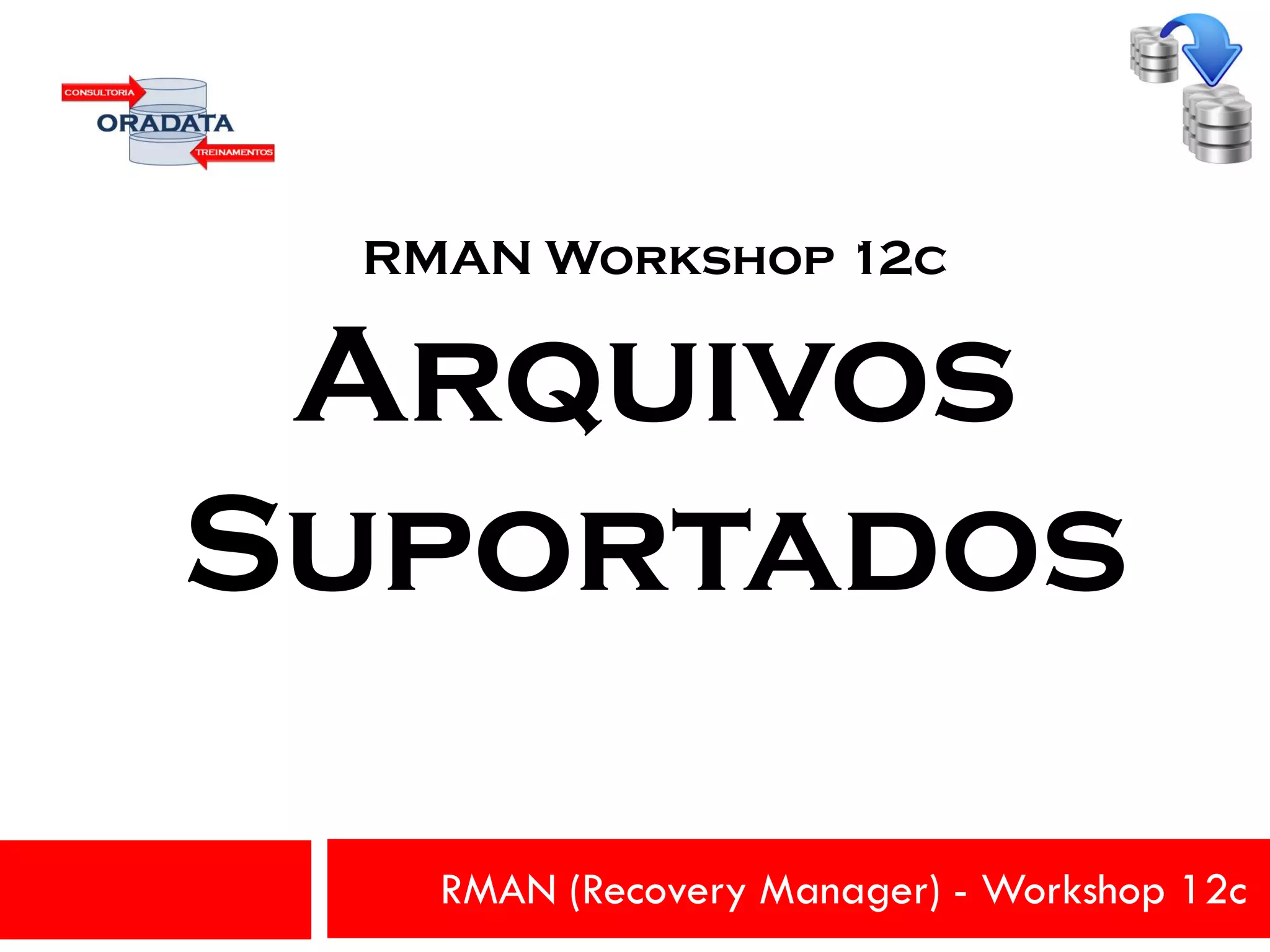 RMAN (Recovery Manager) - Workshop 12c
RMAN Workshop 12c
Arquivos
Suportados
 
