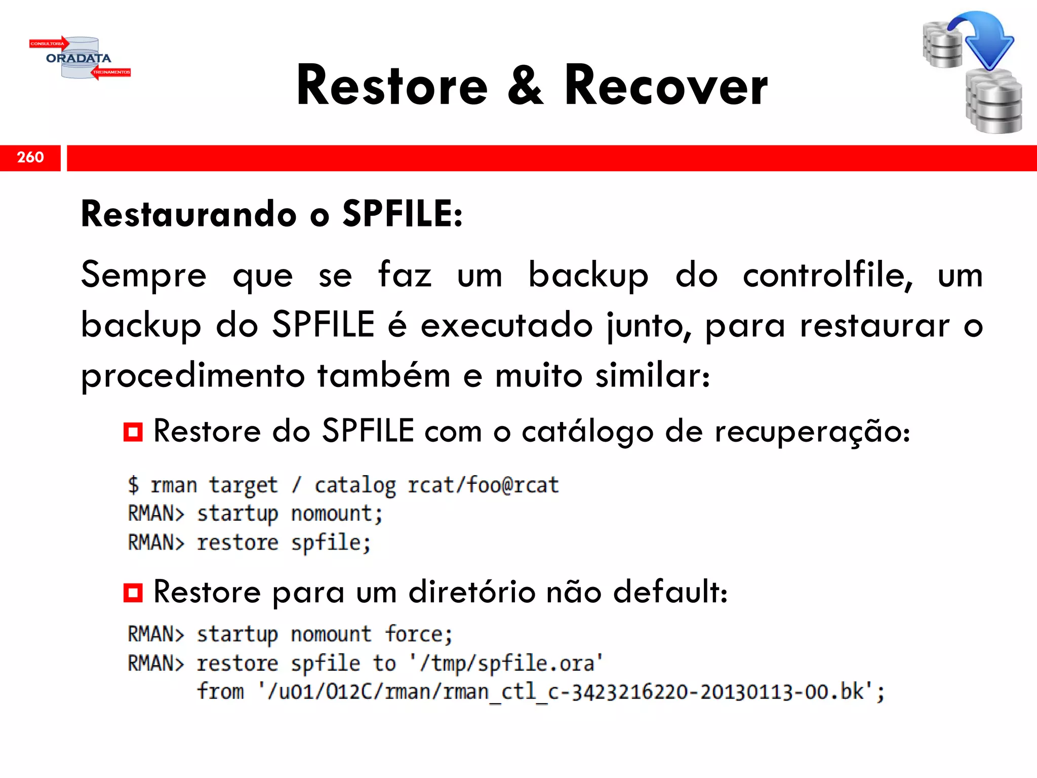 Restore & Recover
Restaurando o SPFILE:
Sempre que se faz um backup do controlfile, um
backup do SPFILE é executado junto, para restaurar o
procedimento também e muito similar:
 Restore do SPFILE com o catálogo de recuperação:
 Restore para um diretório não default:
260
 