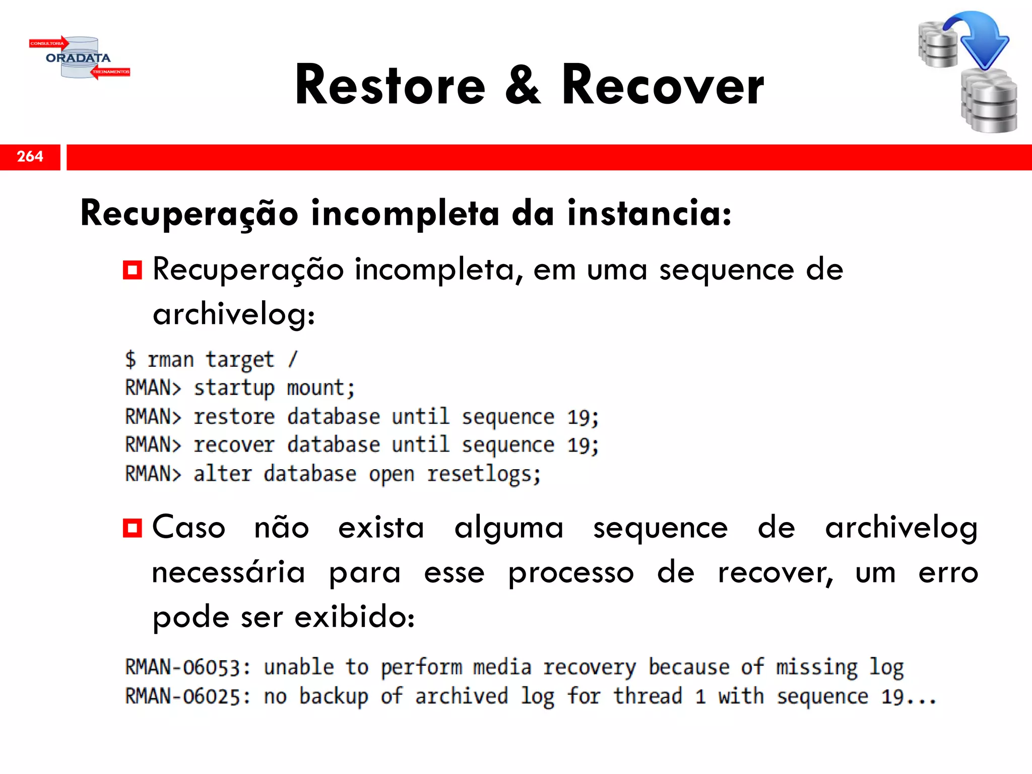 Restore & Recover
Recuperação incompleta da instancia:
 Recuperação incompleta, em uma sequence de
archivelog:
 Caso não exista alguma sequence de archivelog
necessária para esse processo de recover, um erro
pode ser exibido:
264
 